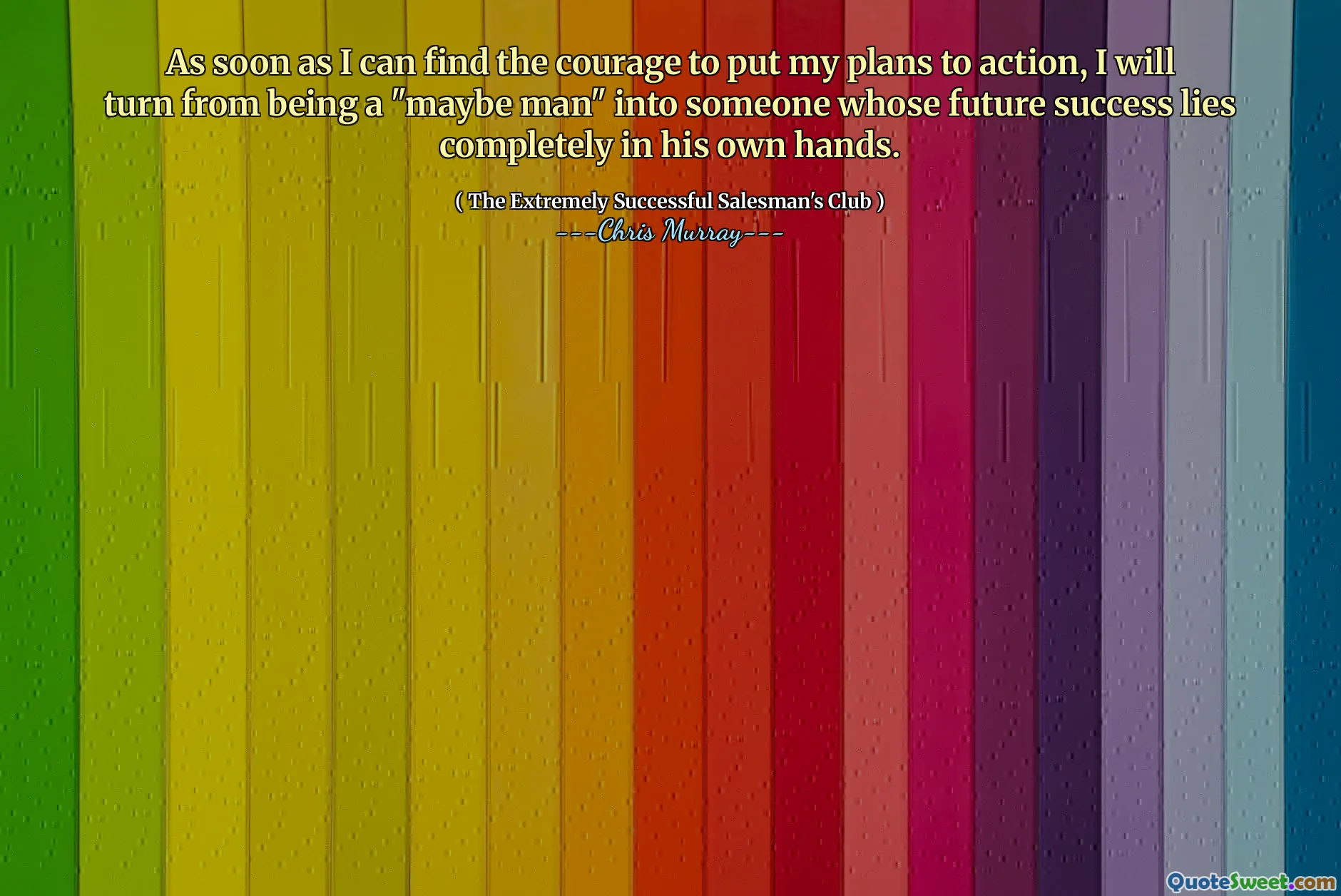 Non appena riesco a trovare il coraggio di mettere i miei piani all'azione, passerò dall'essere un "forse uomo" in qualcuno il cui successo futuro risiede completamente nelle sue mani.