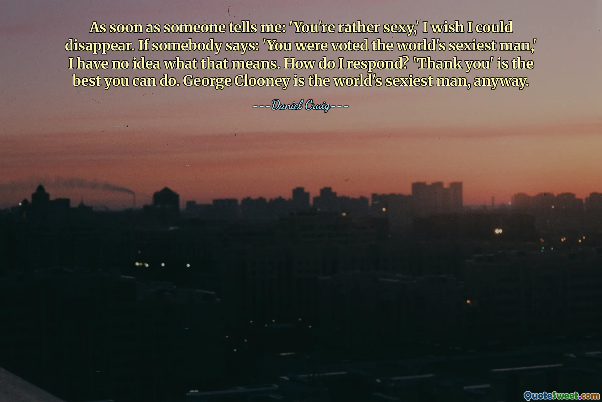 As soon as someone tells me: 'You're rather sexy,' I wish I could disappear. If somebody says: 'You were voted the world's sexiest man,' I have no idea what that means. How do I respond? 'Thank you' is the best you can do. George Clooney is the world's sexiest man, anyway.