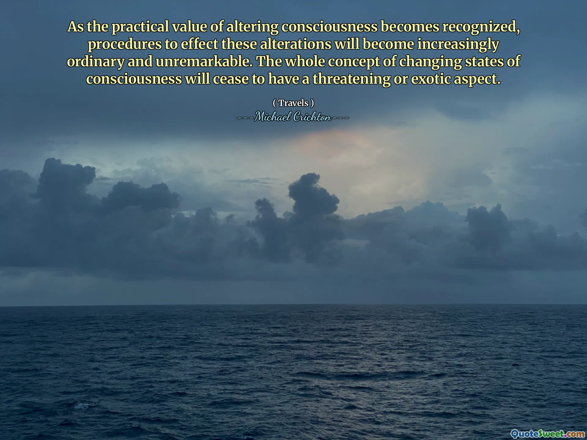 As the practical value of altering consciousness becomes recognized, procedures to effect these alterations will become increasingly ordinary and unremarkable. The whole concept of changing states of consciousness will cease to have a threatening or exotic aspect.