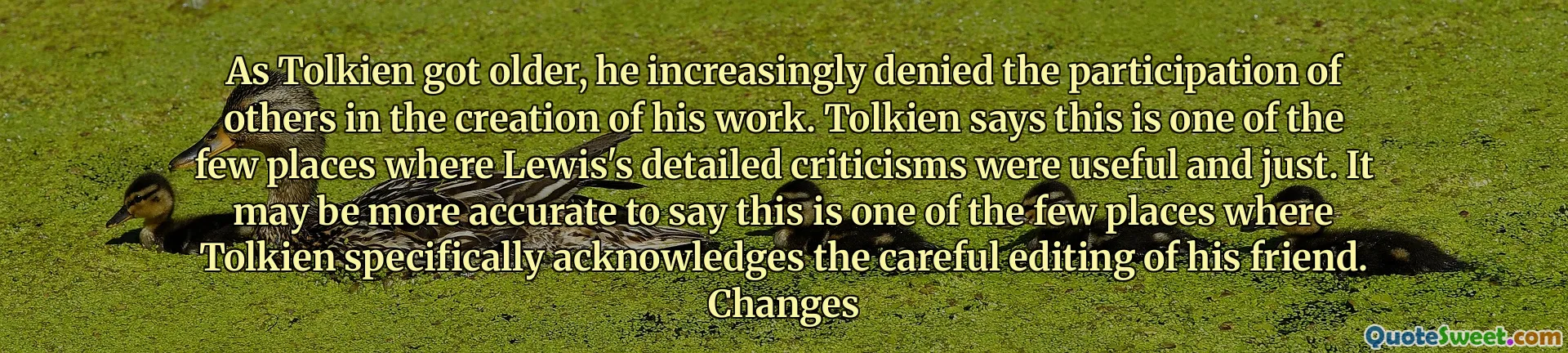 随着托尔金年龄的增长，他越来越否认他人参与创作工作。托尔金说，这是刘易斯详细批评有用和公正的少数地方之一。说这是托尔金明确承认他朋友的仔细编辑的少数几个地方之一。更改