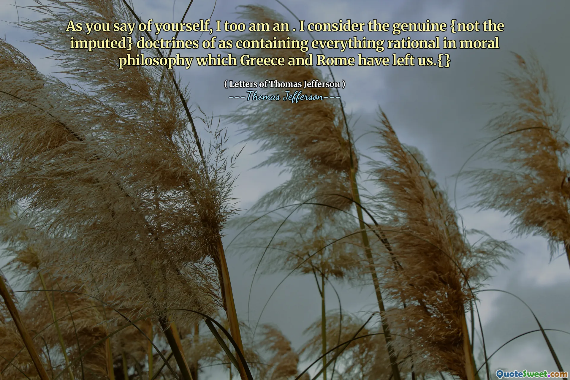 As you say of yourself, I too am an . I consider the genuine {not the imputed} doctrines of as containing everything rational in moral philosophy which Greece and Rome have left us.{}