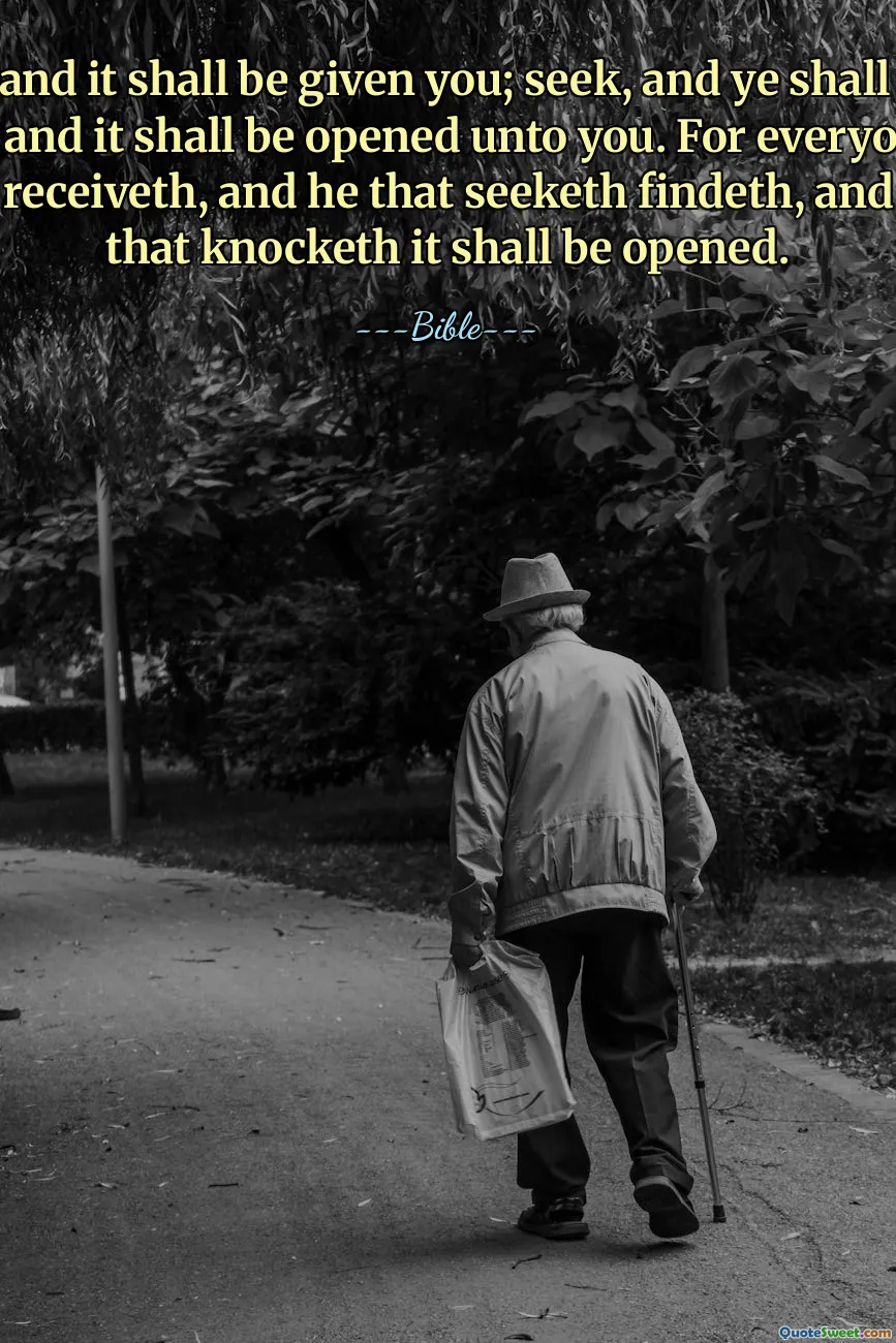 Ask, and it shall be given you; seek, and ye shall find; knock, and it shall be opened unto you. For everyone that asketh receiveth, and he that seeketh findeth, and to him that knocketh it shall be opened.
