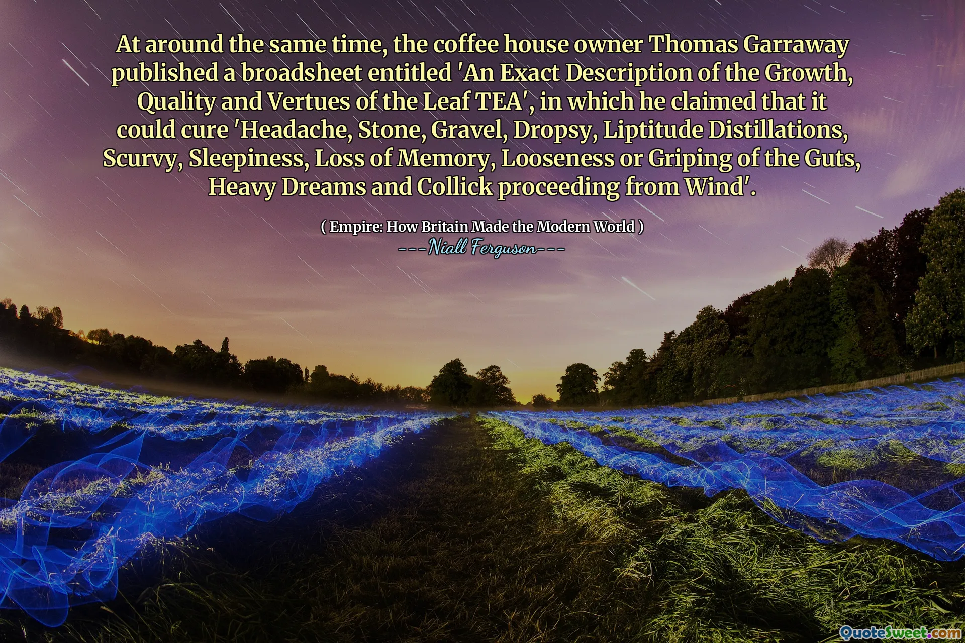 At around the same time, the coffee house owner Thomas Garraway published a broadsheet entitled 'An Exact Description of the Growth, Quality and Vertues of the Leaf TEA', in which he claimed that it could cure 'Headache, Stone, Gravel, Dropsy, Liptitude Distillations, Scurvy, Sleepiness, Loss of Memory, Looseness or Griping of the Guts, Heavy Dreams and Collick proceeding from Wind'.