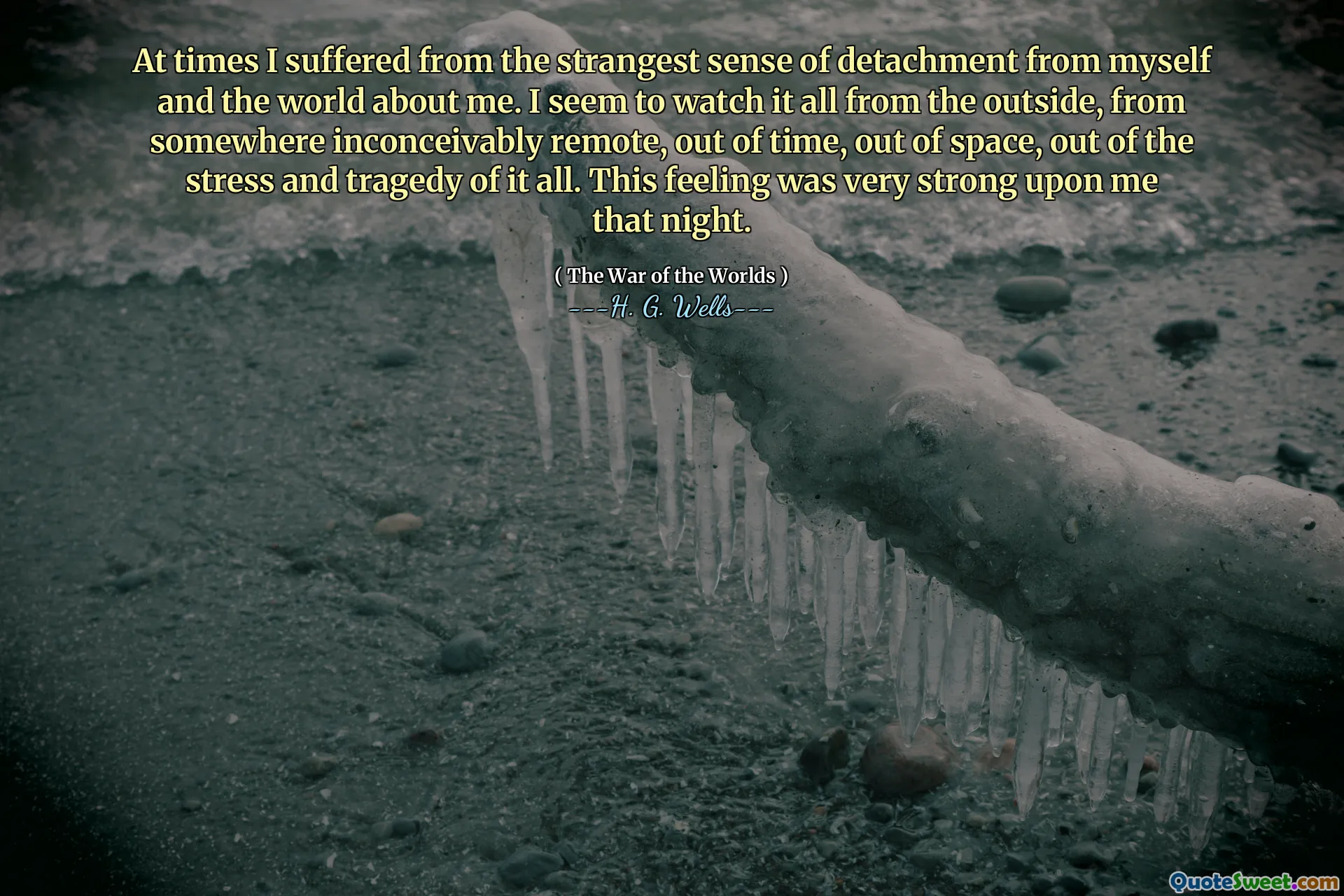 At times I suffered from the strangest sense of detachment from myself and the world about me. I seem to watch it all from the outside, from somewhere inconceivably remote, out of time, out of space, out of the stress and tragedy of it all. This feeling was very strong upon me that night.