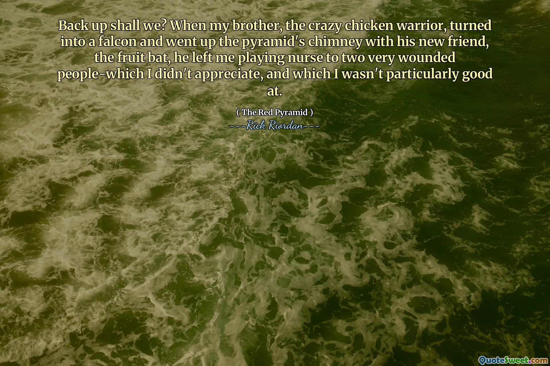 Back up shall we? When my brother, the crazy chicken warrior, turned into a falcon and went up the pyramid's chimney with his new friend, the fruit bat, he left me playing nurse to two very wounded people-which I didn't appreciate, and which I wasn't particularly good at.
