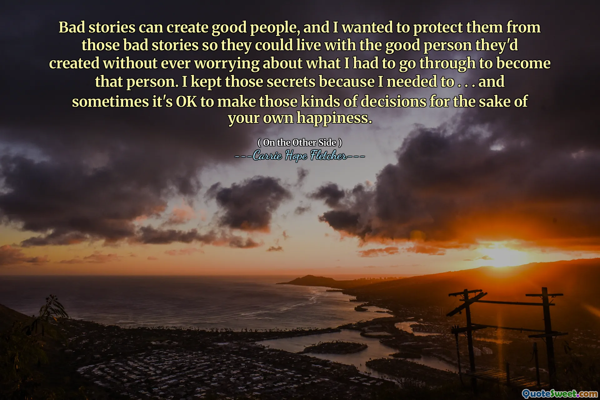 Bad stories can create good people, and I wanted to protect them from those bad stories so they could live with the good person they'd created without ever worrying about what I had to go through to become that person. I kept those secrets because I needed to . . . and sometimes it's OK to make those kinds of decisions for the sake of your own happiness.