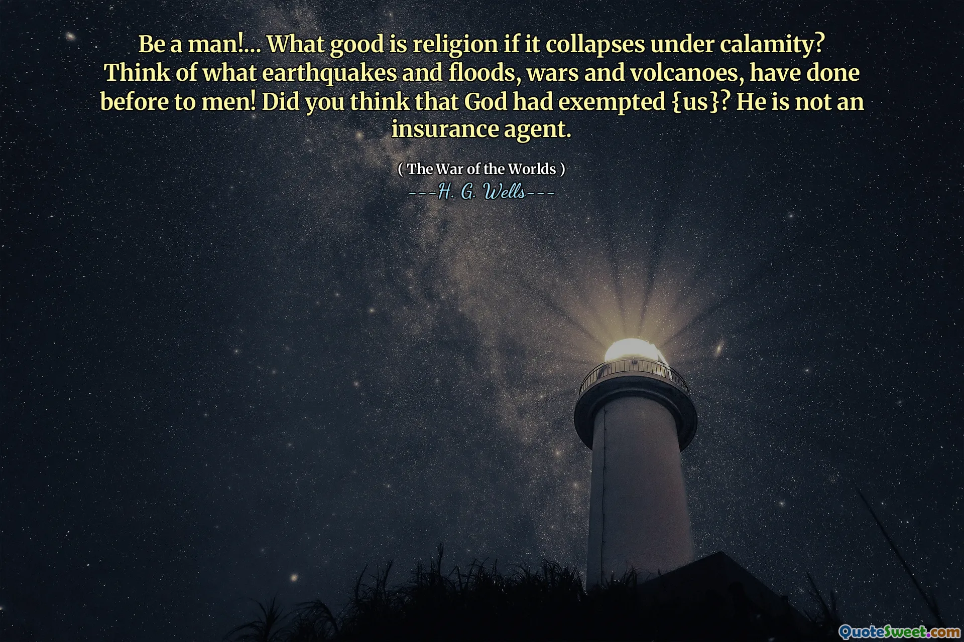 Be a man!... What good is religion if it collapses under calamity? Think of what earthquakes and floods, wars and volcanoes, have done before to men! Did you think that God had exempted {us}? He is not an insurance agent.