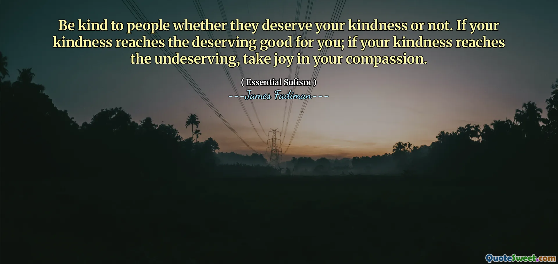 Be kind to people whether they deserve your kindness or not. If your kindness reaches the deserving good for you; if your kindness reaches the undeserving, take joy in your compassion.