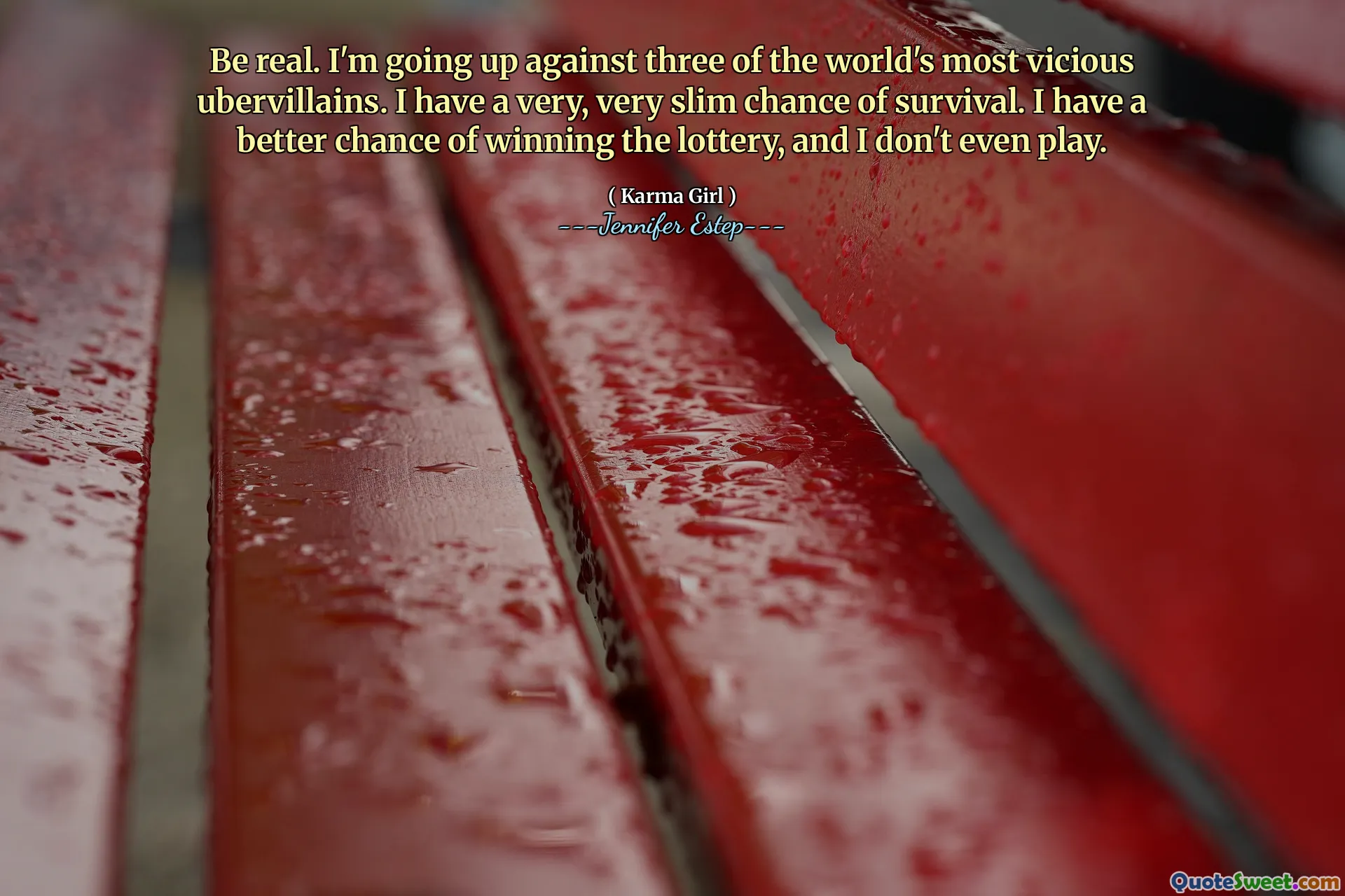 Be real. I'm going up against three of the world's most vicious ubervillains. I have a very, very slim chance of survival. I have a better chance of winning the lottery, and I don't even play.