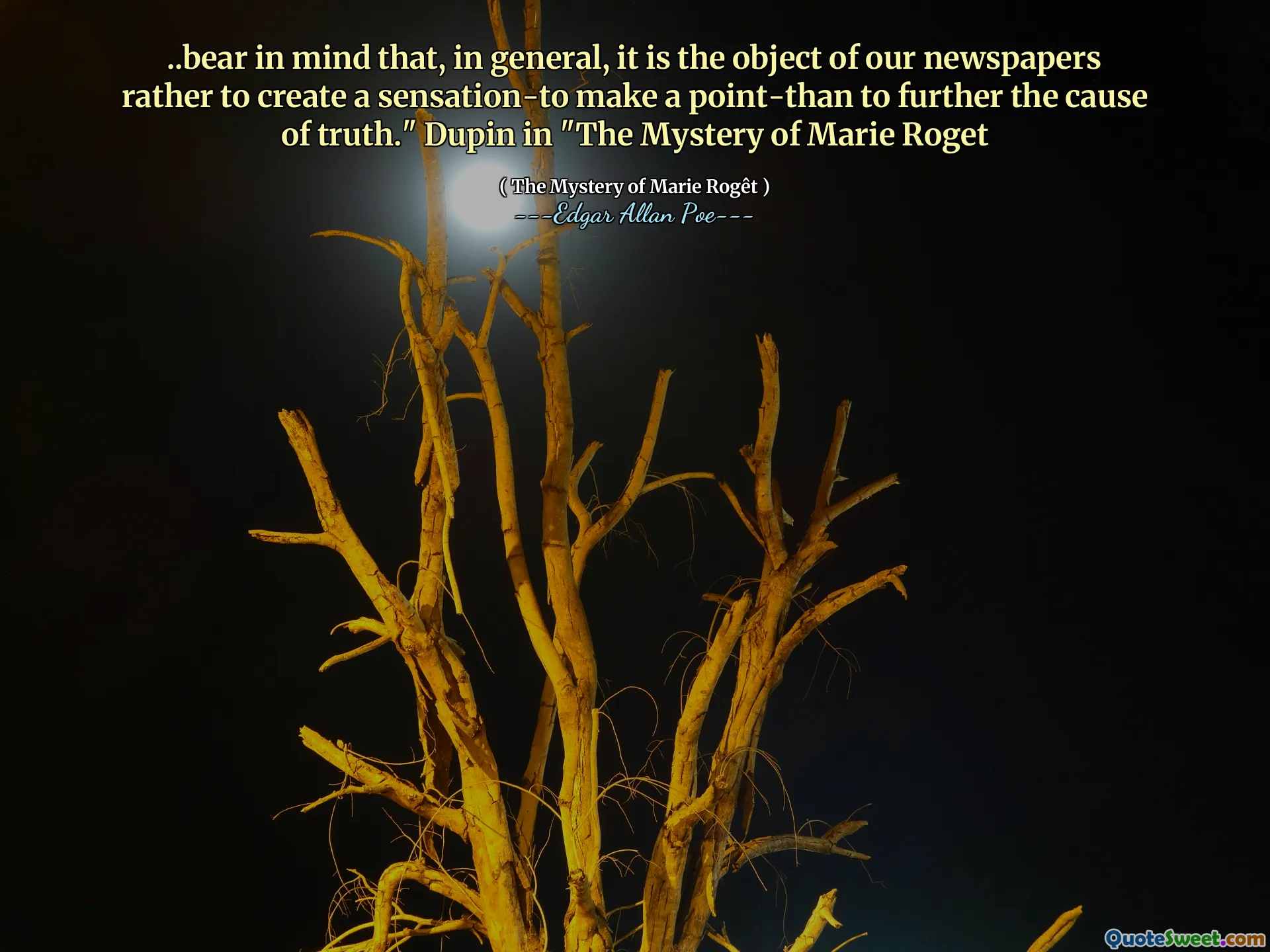 ..bear in mind that, in general, it is the object of our newspapers rather to create a sensation-to make a point-than to further the cause of truth." Dupin in "The Mystery of Marie Roget