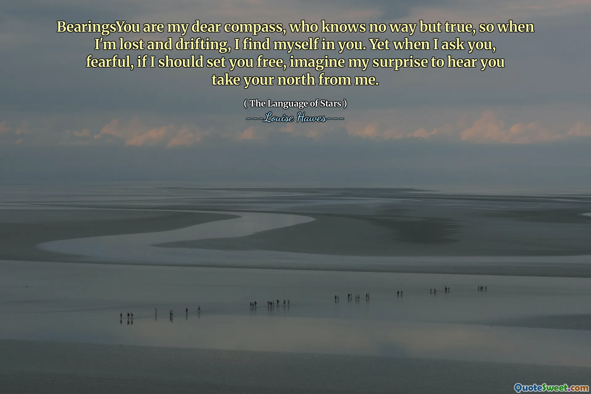 BearingsYou are my dear compass, who knows no way but true, so when I'm lost and drifting, I find myself in you. Yet when I ask you, fearful, if I should set you free, imagine my surprise to hear you take your north from me.