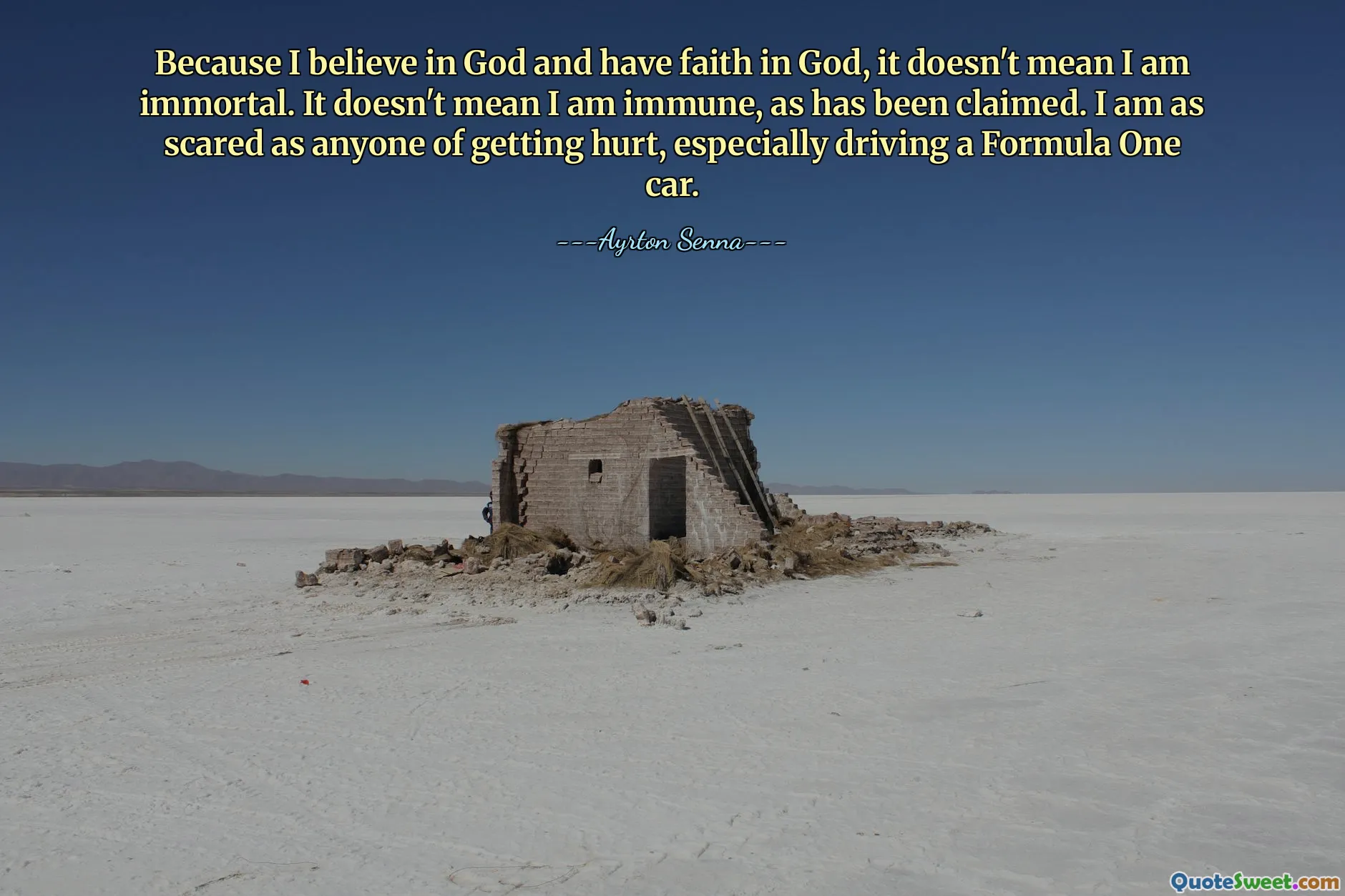 Because I believe in God and have faith in God, it doesn't mean I am immortal. It doesn't mean I am immune, as has been claimed. I am as scared as anyone of getting hurt, especially driving a Formula One car.