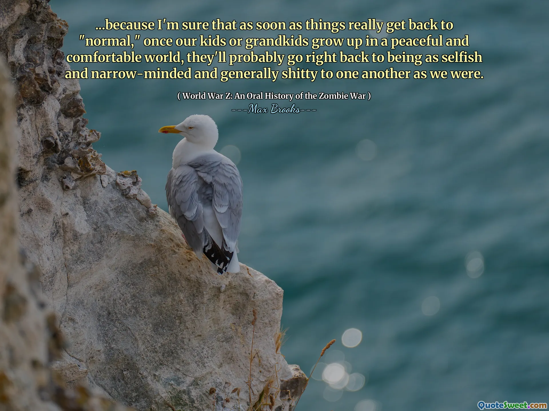 ...because I'm sure that as soon as things really get back to "normal," once our kids or grandkids grow up in a peaceful and comfortable world, they'll probably go right back to being as selfish and narrow-minded and generally shitty to one another as we were.