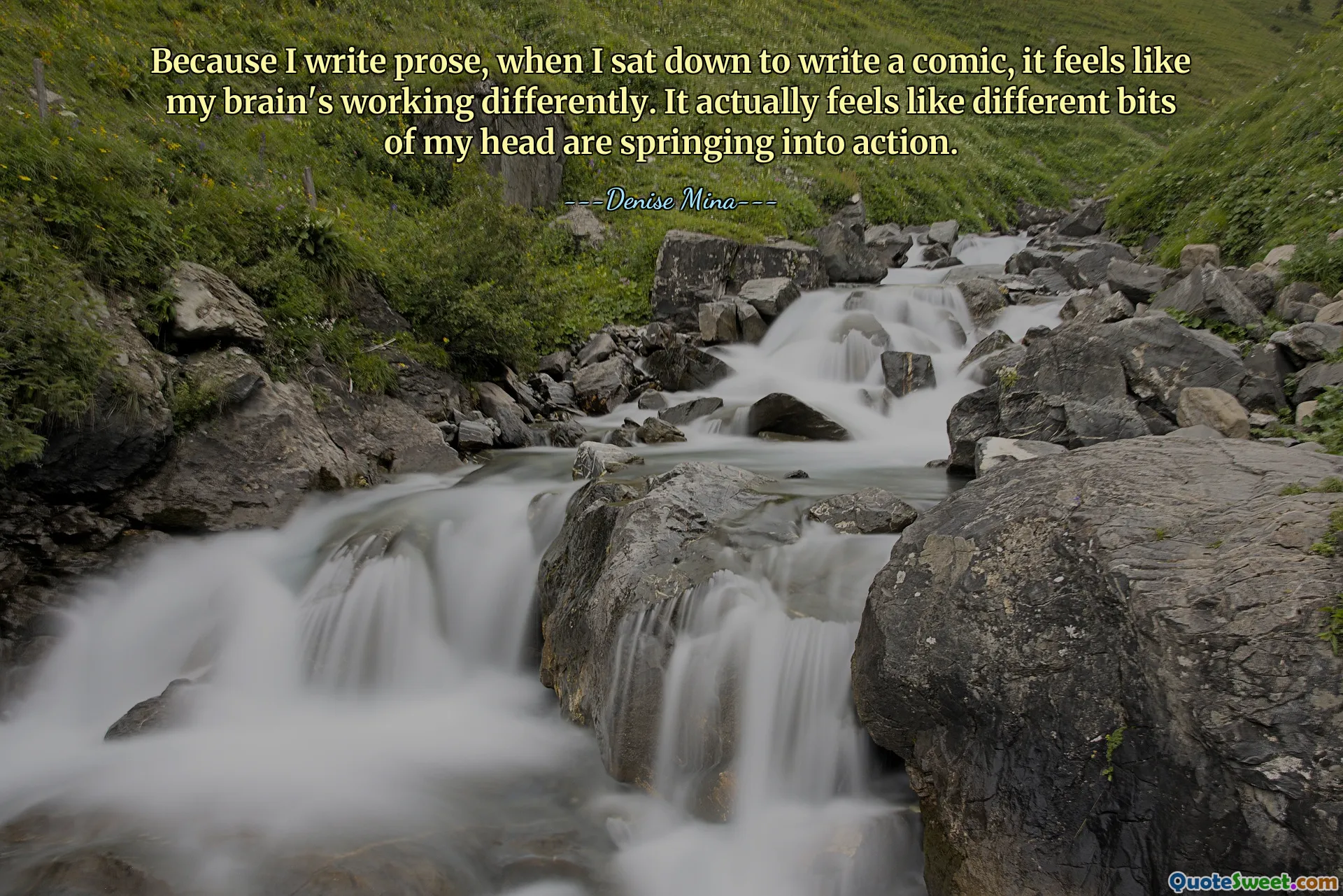 Because I write prose, when I sat down to write a comic, it feels like my brain's working differently. It actually feels like different bits of my head are springing into action.