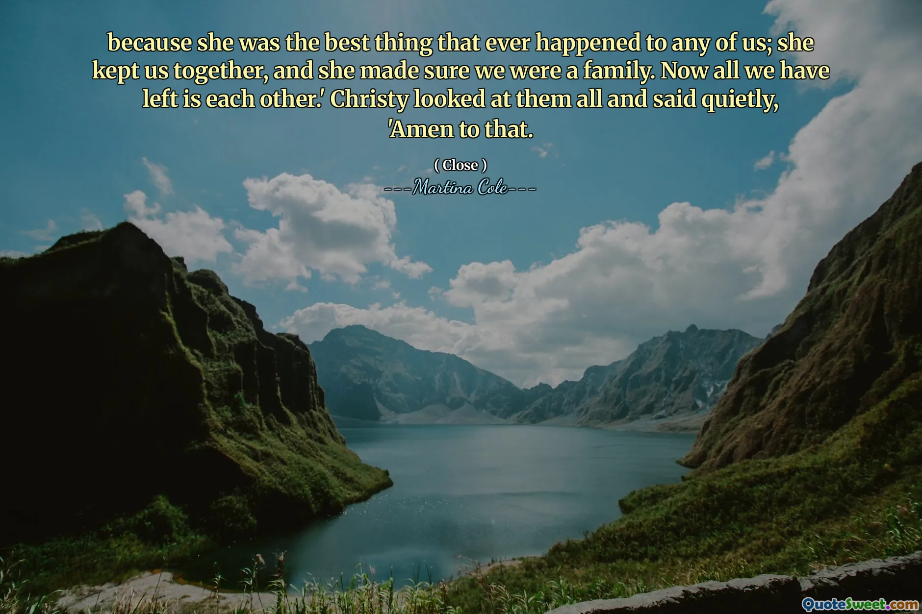 Bởi vì cô ấy là điều tốt nhất từng xảy ra với bất kỳ ai trong chúng ta; Cô ấy giữ chúng tôi lại với nhau, và cô ấy chắc chắn rằng chúng tôi là một gia đình. Bây giờ tất cả những gì chúng ta còn lại là nhau. ' Christy nhìn tất cả họ và khẽ nói, 'Amen nói với điều đó.