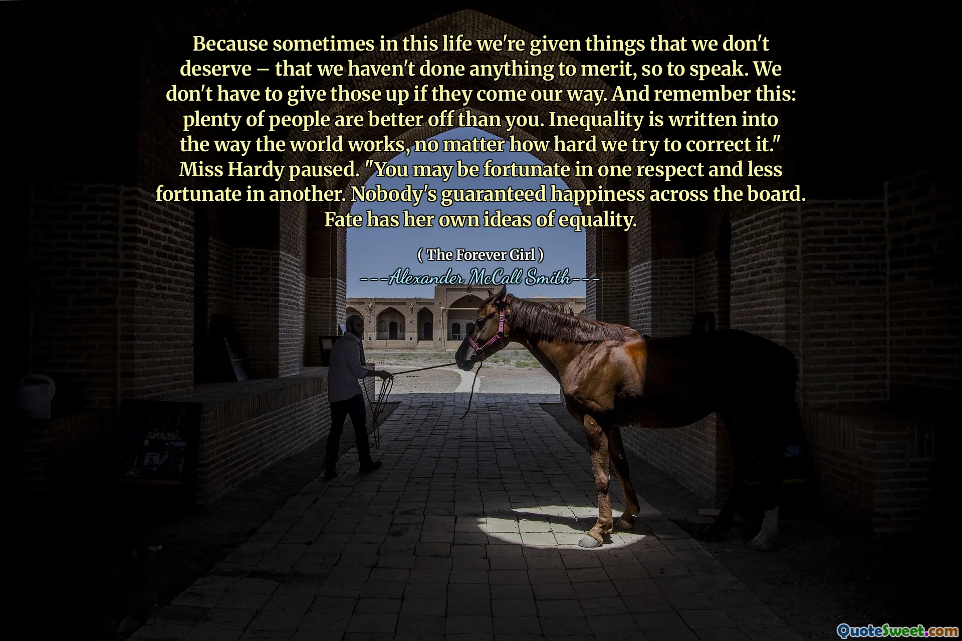 För ibland i det här livet får vi saker som vi inte förtjänar - att vi inte har gjort någonting för att förtjäna, så att säga. Vi behöver inte ge upp dem om de kommer på väg. Och kom ihåg detta: många människor har det bättre än du. Ojämlikhet skrivs in i hur världen fungerar, oavsett hur hårt vi försöker korrigera den. "Fröken Hardy pausade." Du kan ha turen i ett avseende och mindre tur i en annan. Ingen har garanterat lycka över hela linjen. Ödet har sina egna idéer om jämlikhet.