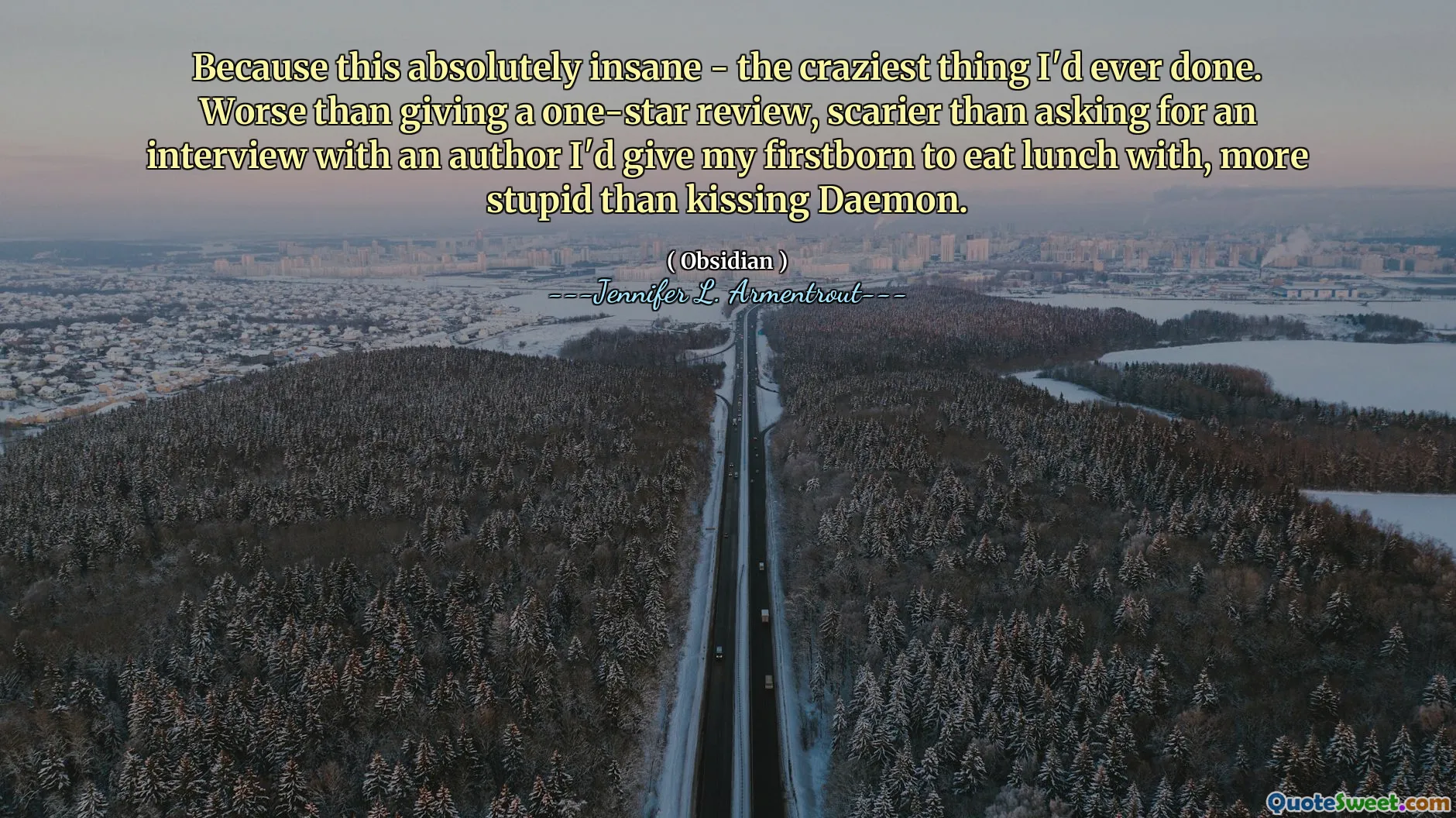 Because this absolutely insane - the craziest thing I'd ever done. Worse than giving a one-star review, scarier than asking for an interview with an author I'd give my firstborn to eat lunch with, more stupid than kissing Daemon.