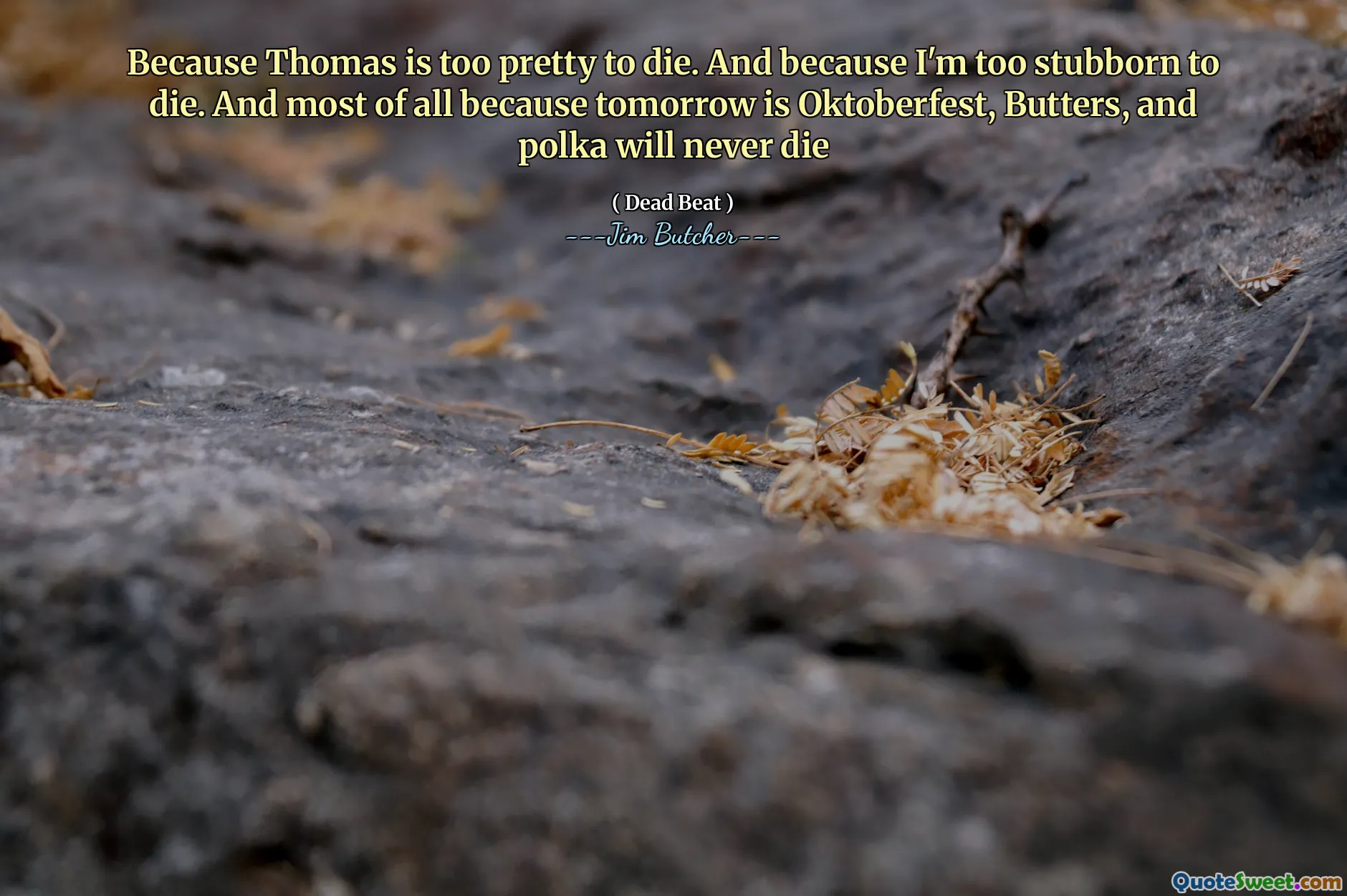 Because Thomas is too pretty to die. And because I'm too stubborn to die. And most of all because tomorrow is Oktoberfest, Butters, and polka will never die