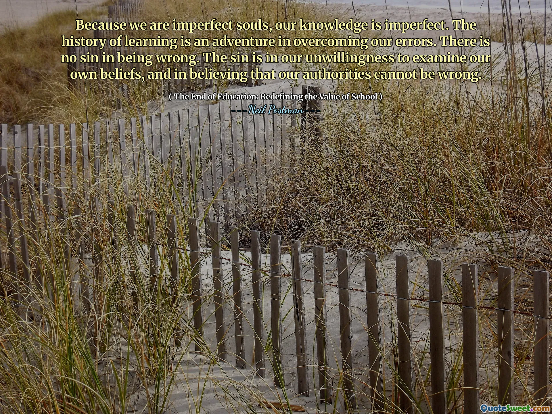 Because we are imperfect souls, our knowledge is imperfect. The history of learning is an adventure in overcoming our errors. There is no sin in being wrong. The sin is in our unwillingness to examine our own beliefs, and in believing that our authorities cannot be wrong.