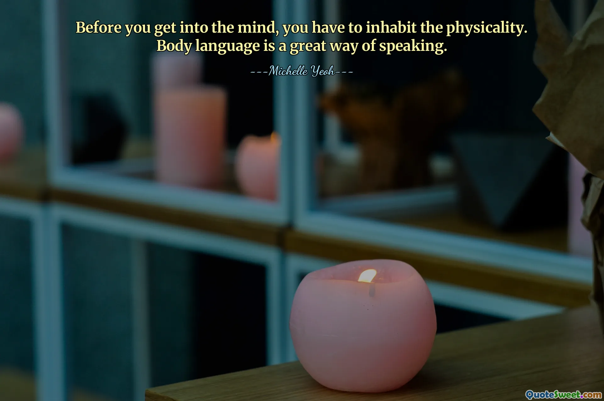 Before you get into the mind, you have to inhabit the physicality. Body language is a great way of speaking.