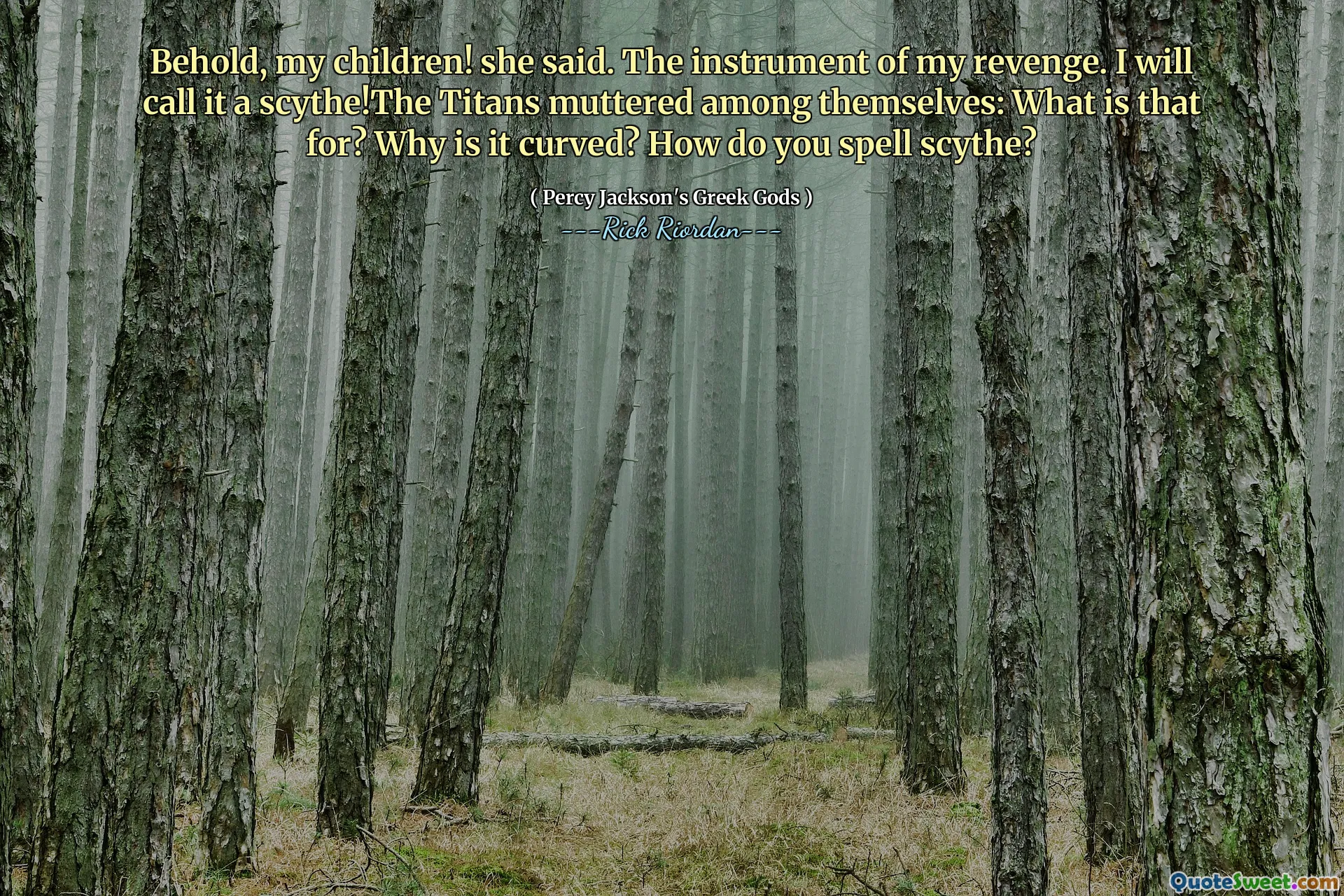 Behold, my children! she said. The instrument of my revenge. I will call it a scythe!The Titans muttered among themselves: What is that for? Why is it curved? How do you spell scythe?