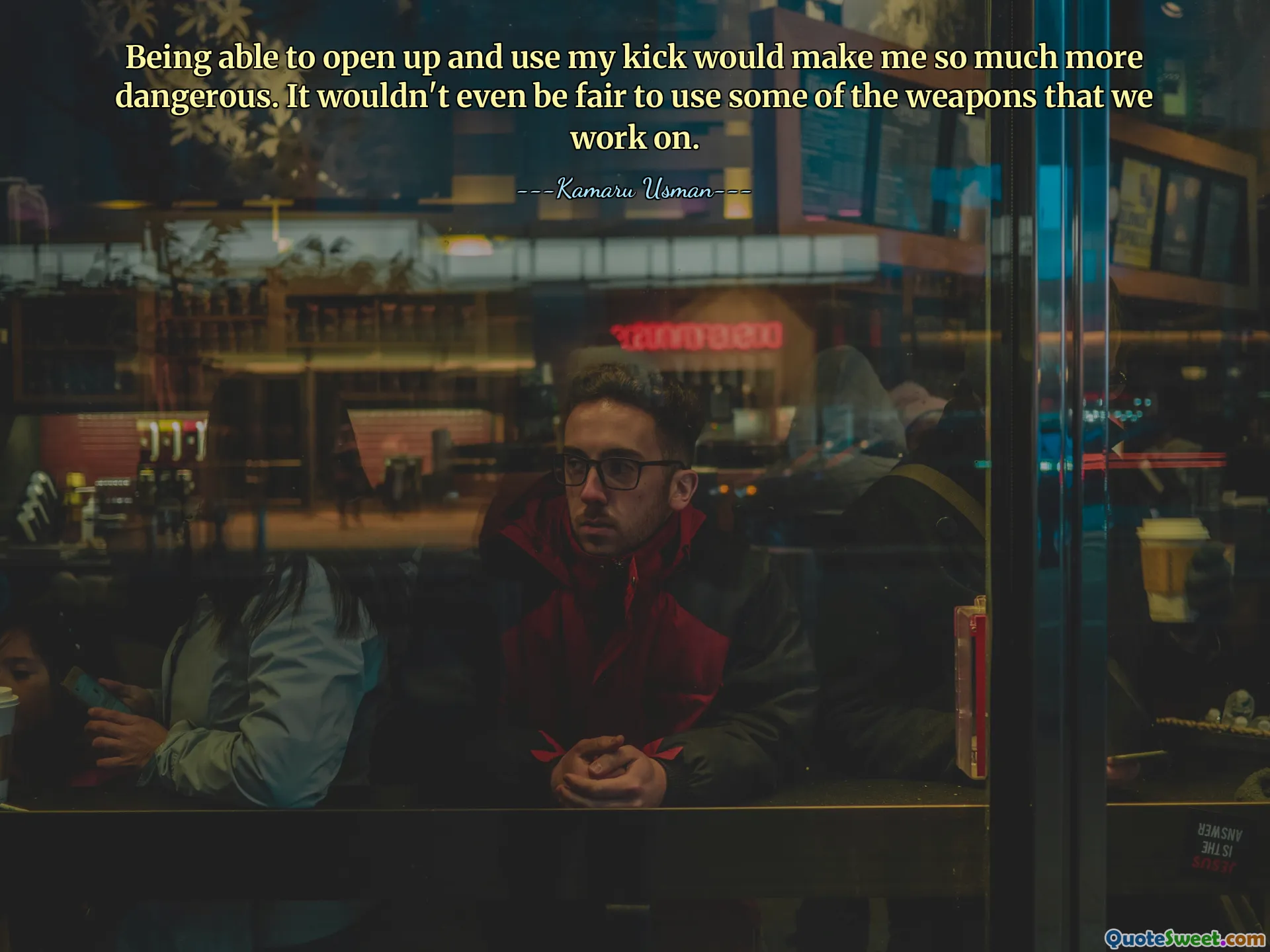 Being able to open up and use my kick would make me so much more dangerous. It wouldn't even be fair to use some of the weapons that we work on.