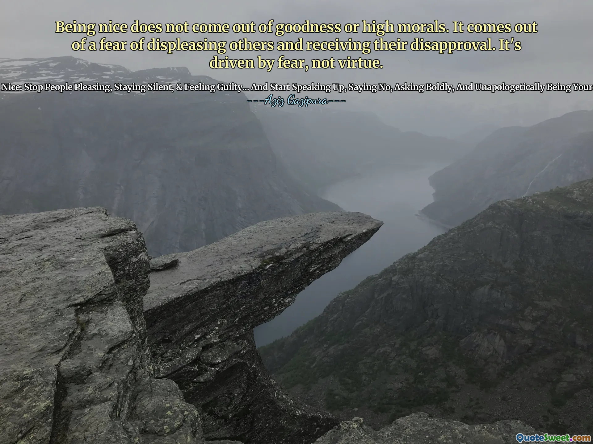 Being nice does not come out of goodness or high morals. It comes out of a fear of displeasing others and receiving their disapproval. It's driven by fear, not virtue.