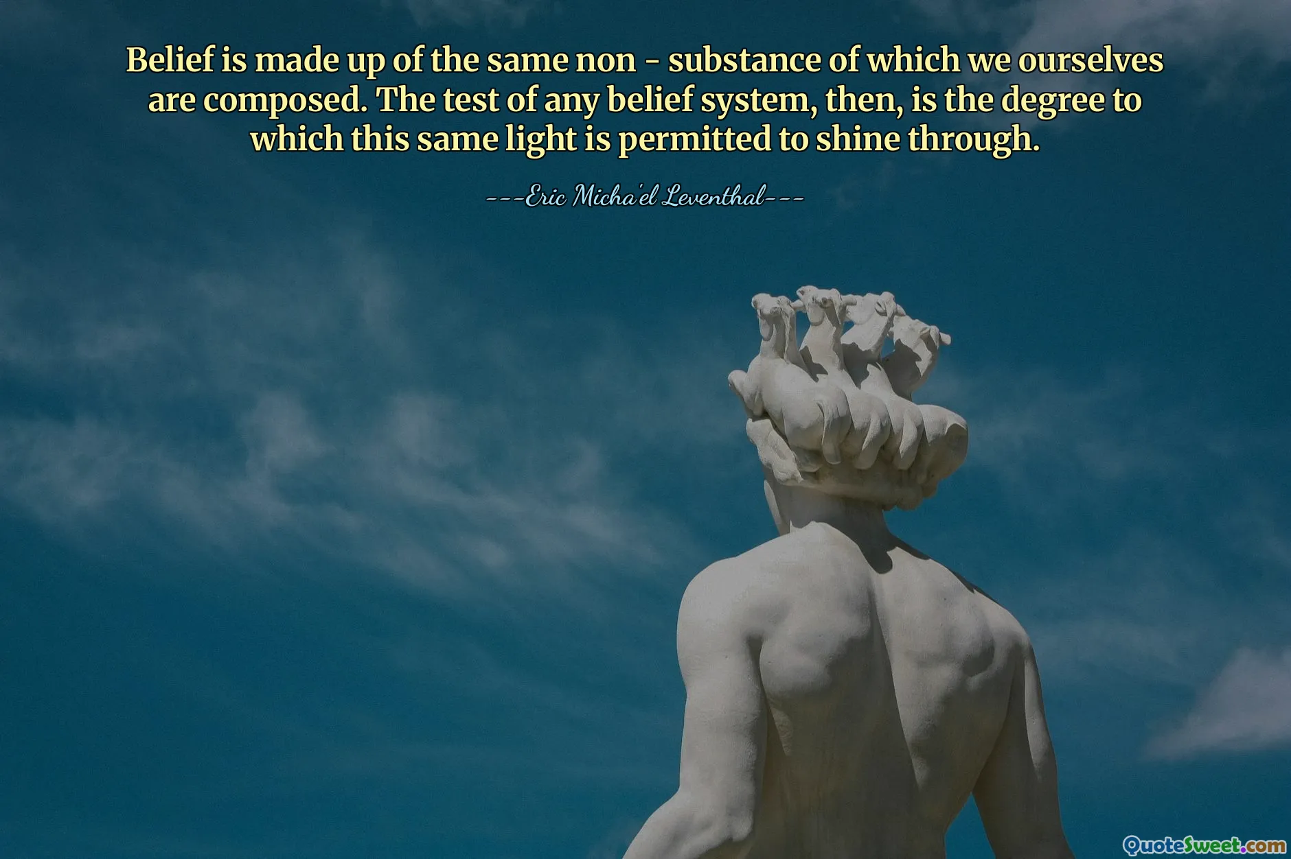 Belief is made up of the same non - substance of which we ourselves are composed. The test of any belief system, then, is the degree to which this same light is permitted to shine through.