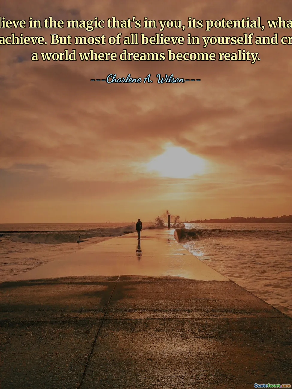 Believe in the magic that's in you, its potential, what it can achieve. But most of all believe in yourself and create a world where dreams become reality.