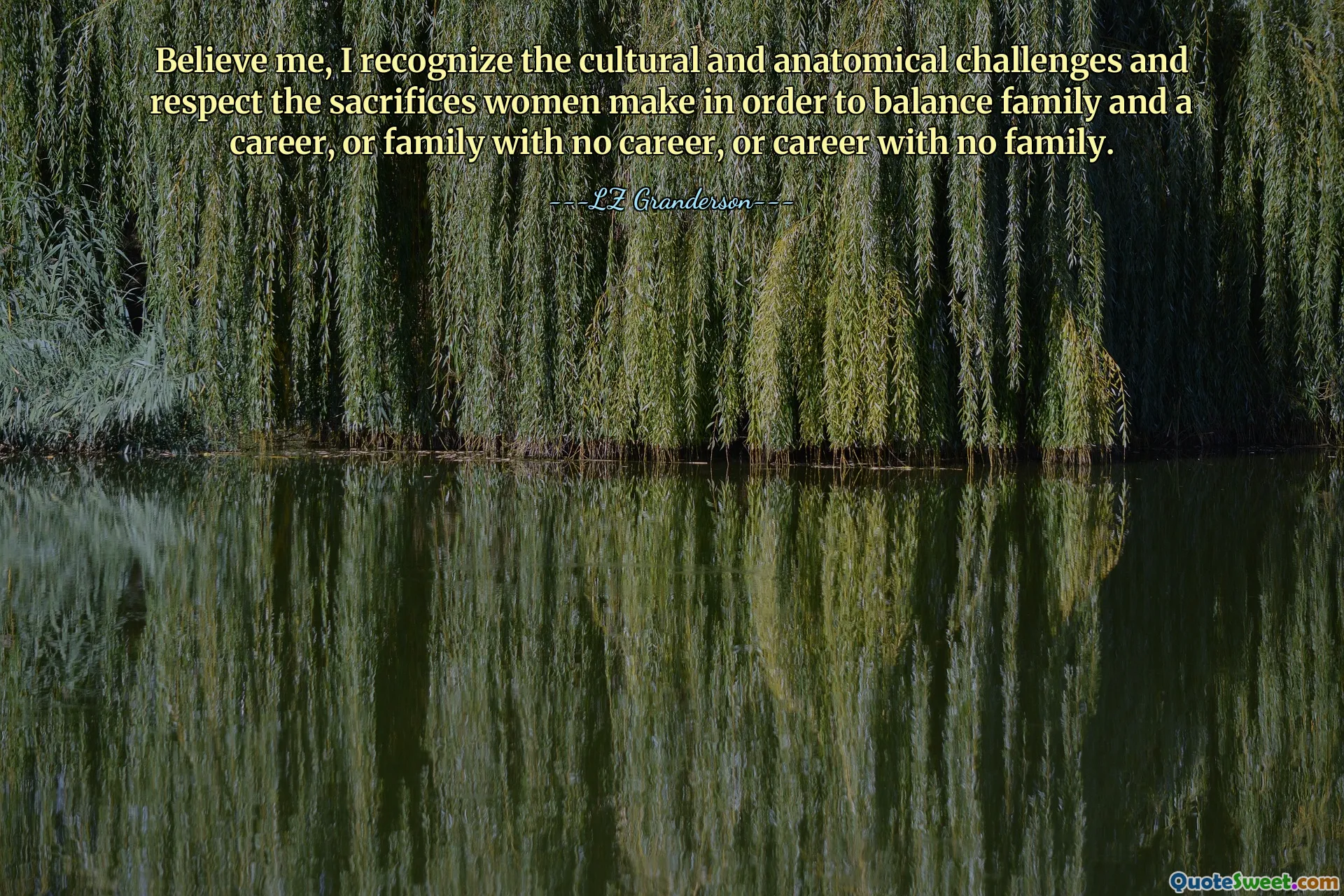 Věřte mi, uznávám kulturní a anatomické výzvy a respektuji oběti, které ženy přinášejí, aby sladily rodinu a kariéru, rodinu bez kariéry nebo kariéru bez rodiny.