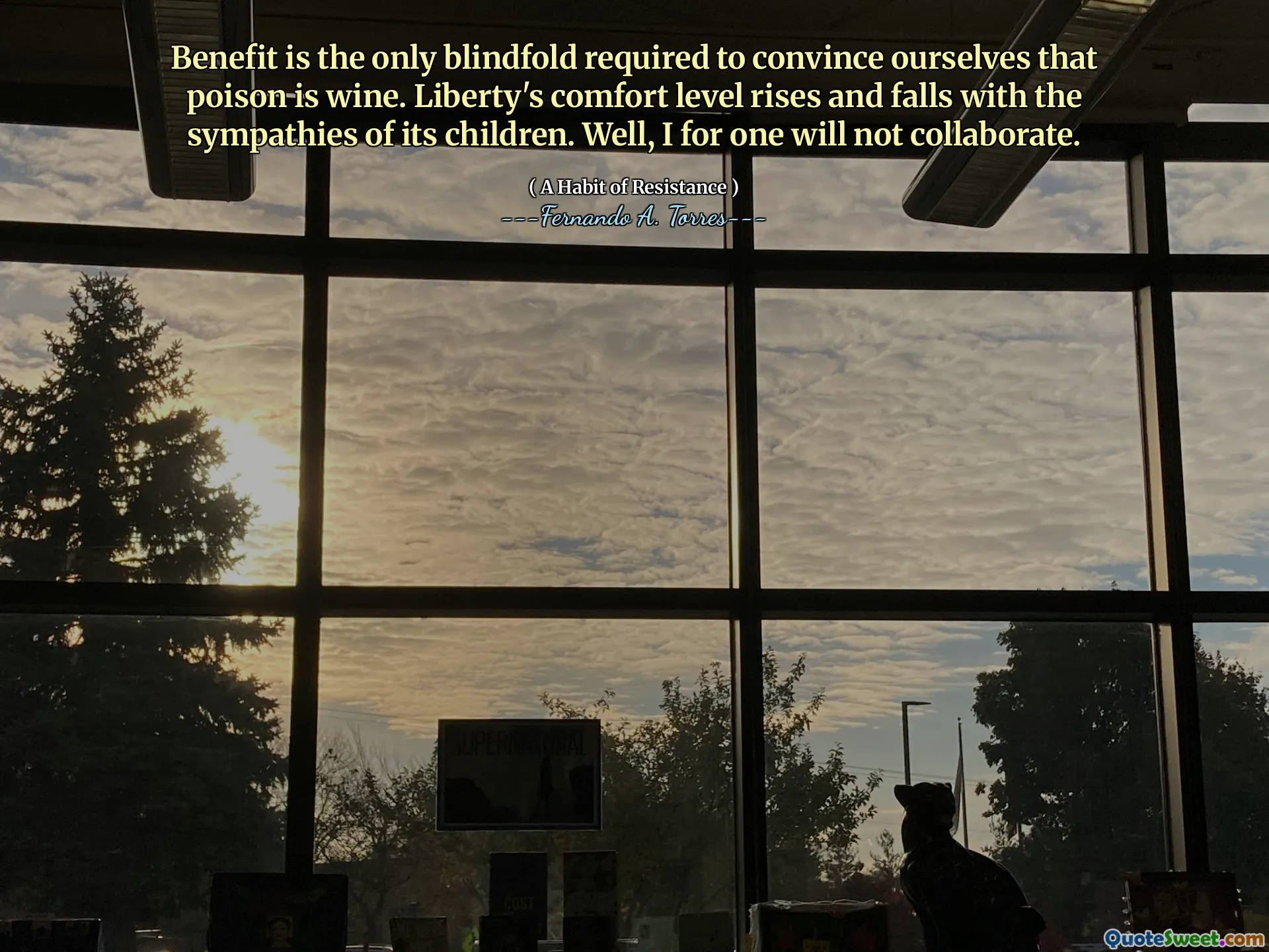 Benefit is the only blindfold required to convince ourselves that poison is wine. Liberty's comfort level rises and falls with the sympathies of its children. Well, I for one will not collaborate.