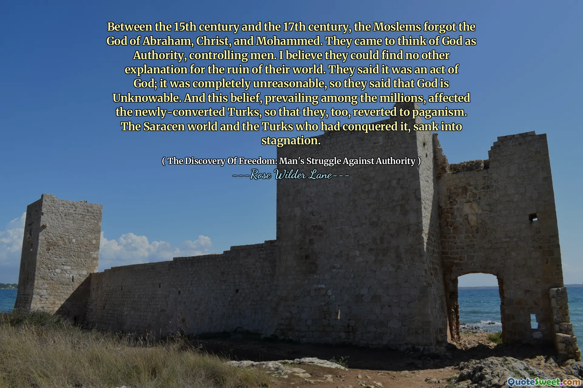 Tussen de 15e en de 17e eeuw vergaten de moslims de God van Abraham, Christus en Mohammed. Ze gingen God zien als de Autoriteit, die mensen onder controle hield. Ik geloof dat ze geen andere verklaring konden vinden voor de ondergang van hun wereld. Ze zeiden dat het een daad van God was; het was volkomen onredelijk, dus zeiden ze dat God onkenbaar is. En dit geloof, dat onder miljoenen mensen overheerste, beïnvloedde de pas bekeerde Turken, zodat ook zij terugkeerden naar het heidendom. De Saraceense wereld en de Turken die haar hadden veroverd, verzonken in stagnatie.