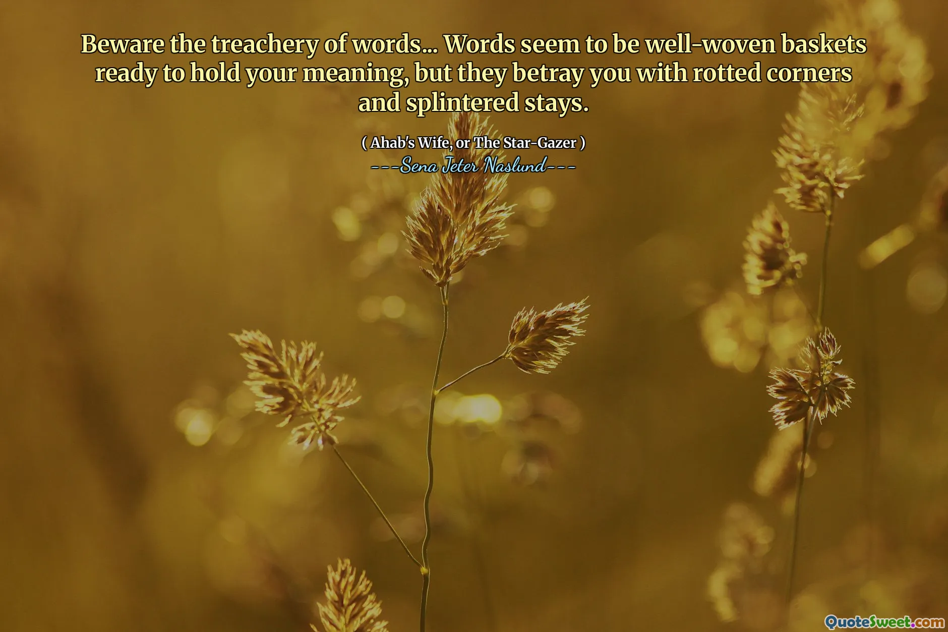 Beware the treachery of words... Words seem to be well-woven baskets ready to hold your meaning, but they betray you with rotted corners and splintered stays.