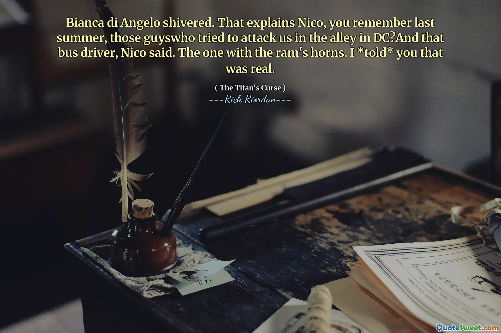 Bianca di Angelo shivered. That explains Nico, you remember last summer, those guyswho tried to attack us in the alley in DC?And that bus driver, Nico said. The one with the ram's horns. I *told* you that was real.