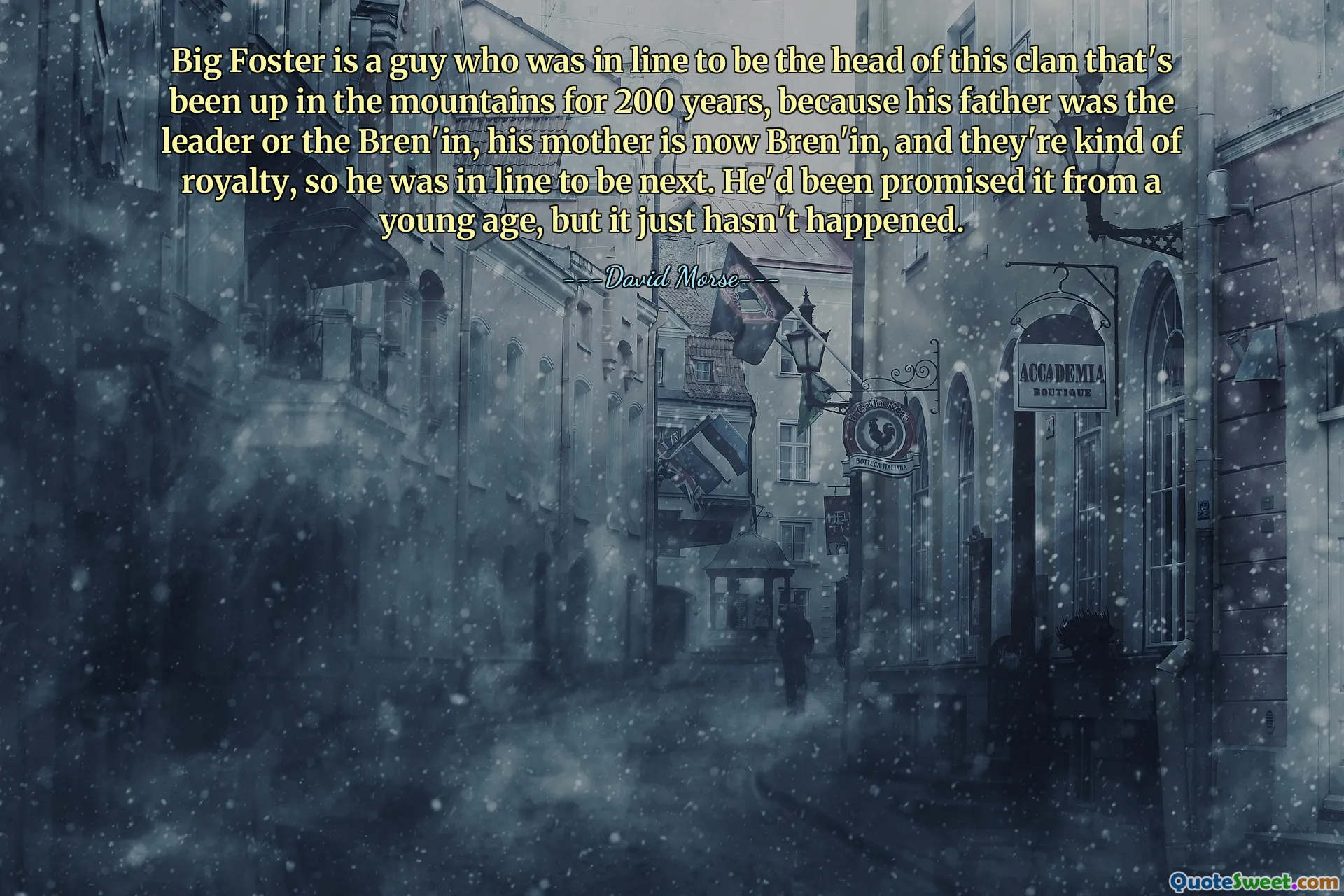 Big Foster is a guy who was in line to be the head of this clan that's been up in the mountains for 200 years, because his father was the leader or the Bren'in, his mother is now Bren'in, and they're kind of royalty, so he was in line to be next. He'd been promised it from a young age, but it just hasn't happened.