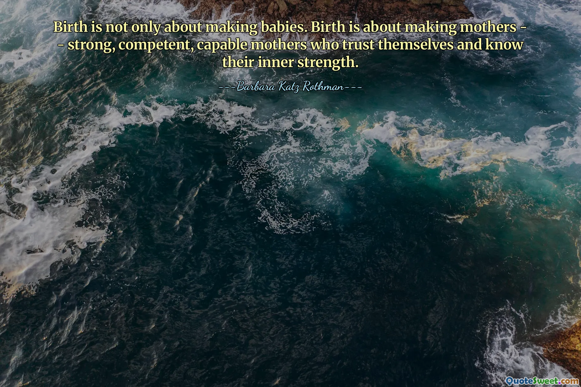 Birth is not only about making babies. Birth is about making mothers - - strong, competent, capable mothers who trust themselves and know their inner strength.