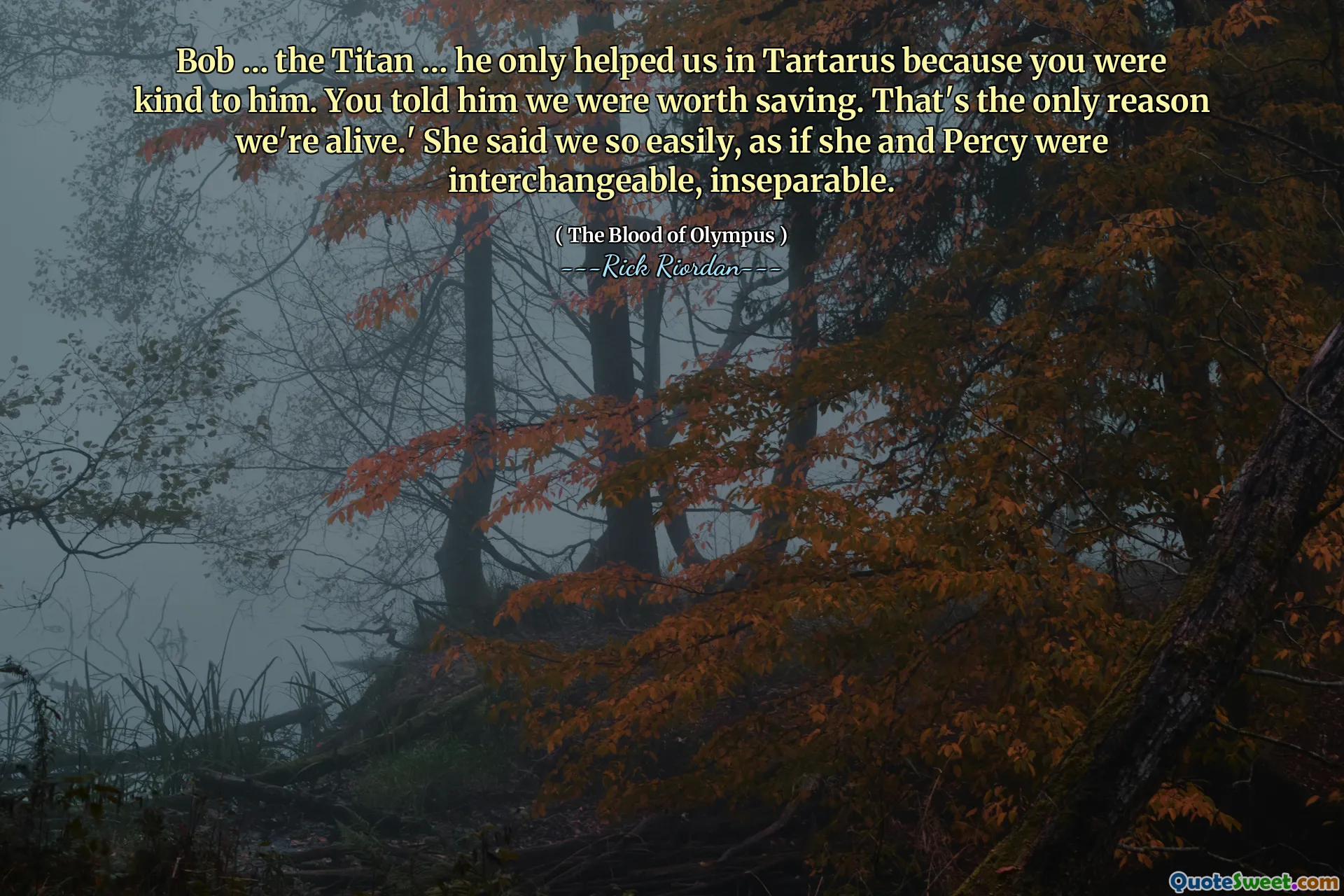 Bob … the Titan … he only helped us in Tartarus because you were kind to him. You told him we were worth saving. That's the only reason we're alive.' She said we so easily, as if she and Percy were interchangeable, inseparable.