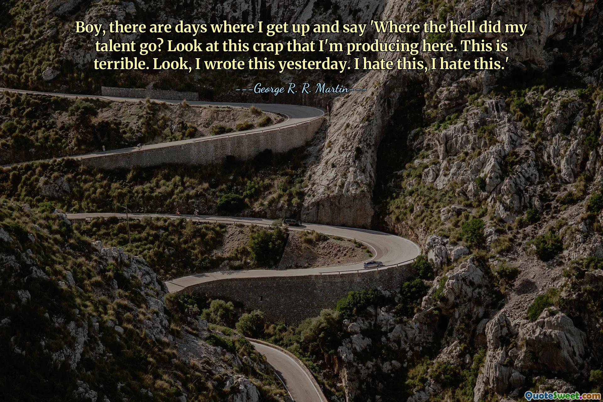 Kurczę, są dni, kiedy wstaję i mówię: „Gdzie, do cholery, podział się mój talent?”. Spójrz na te bzdury, które tutaj produkuję. To jest straszne. Słuchaj, pisałem to wczoraj. Nienawidzę tego, nienawidzę tego.