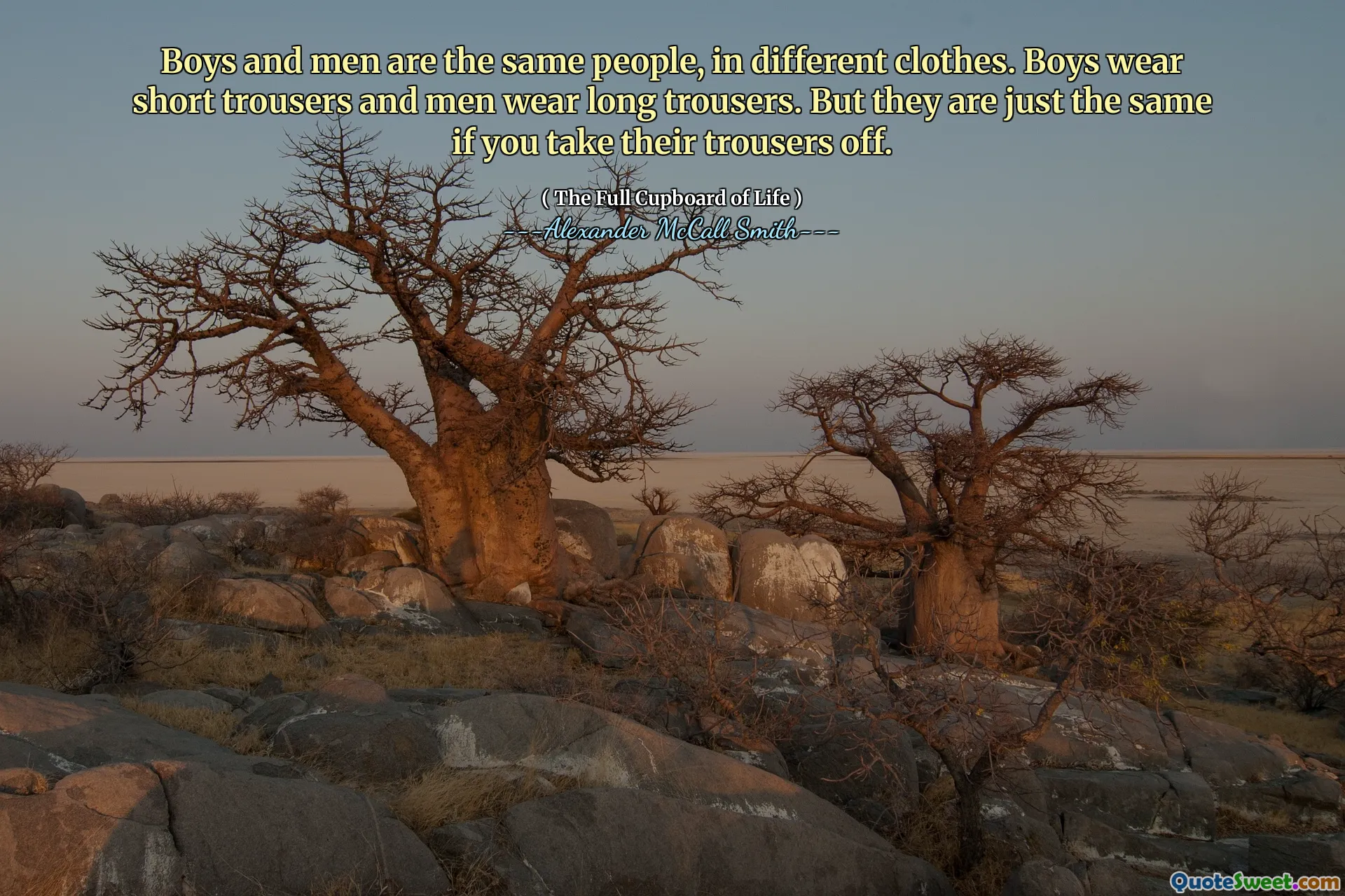 Boys and men are the same people, in different clothes. Boys wear short trousers and men wear long trousers. But they are just the same if you take their trousers off.