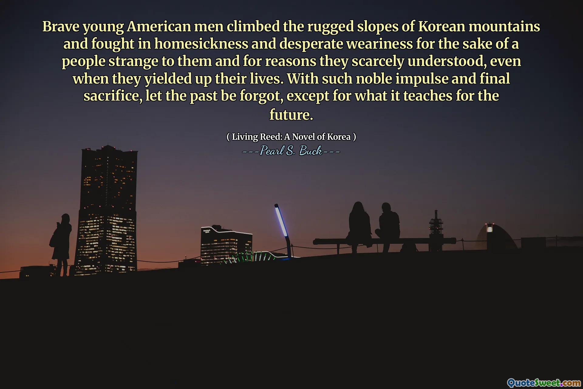 Brave young American men climbed the rugged slopes of Korean mountains and fought in homesickness and desperate weariness for the sake of a people strange to them and for reasons they scarcely understood, even when they yielded up their lives. With such noble impulse and final sacrifice, let the past be forgot, except for what it teaches for the future.