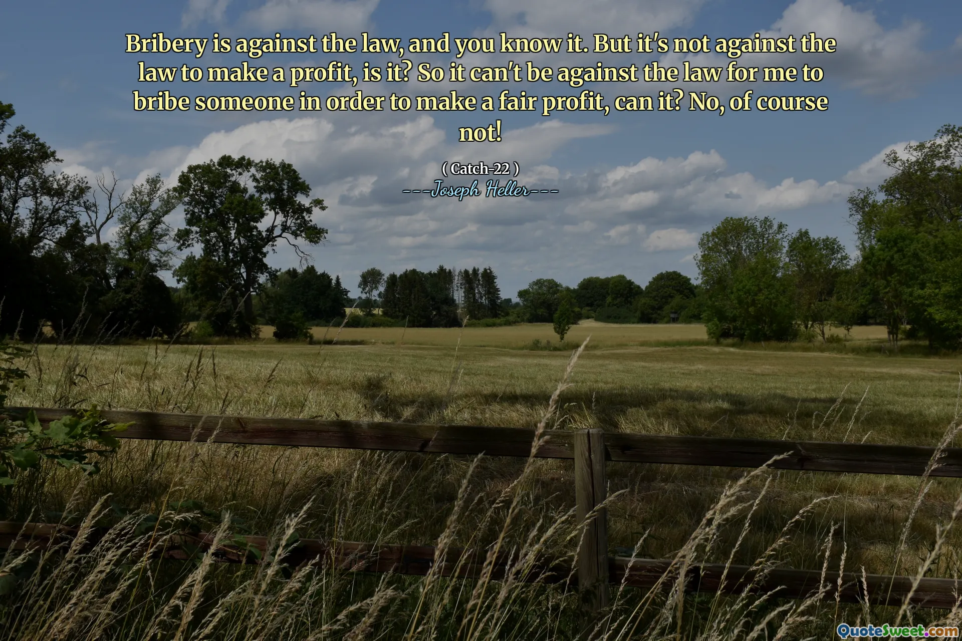 Bribery is against the law, and you know it. But it's not against the law to make a profit, is it? So it can't be against the law for me to bribe someone in order to make a fair profit, can it? No, of course not!