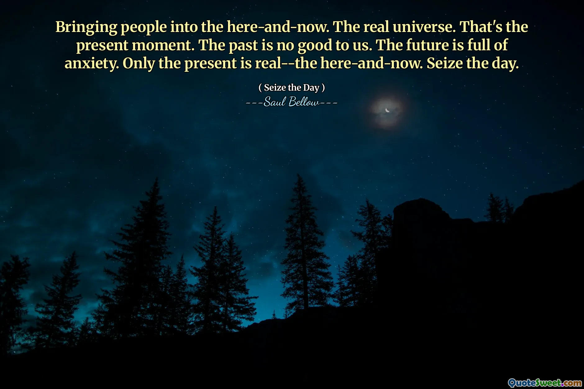 Bringing people into the here-and-now. The real universe. That's the present moment. The past is no good to us. The future is full of anxiety. Only the present is real--the here-and-now. Seize the day.