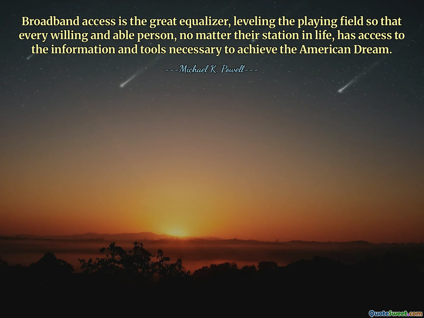 Broadband access is the great equalizer, leveling the playing field so that every willing and able person, no matter their station in life, has access to the information and tools necessary to achieve the American Dream.