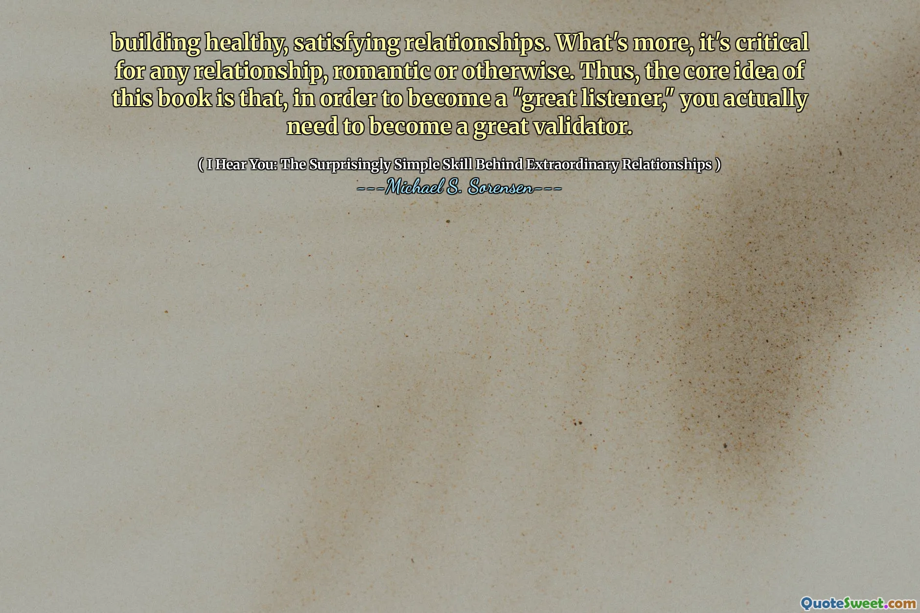 building healthy, satisfying relationships. What's more, it's critical for any relationship, romantic or otherwise. Thus, the core idea of this book is that, in order to become a "great listener," you actually need to become a great validator.