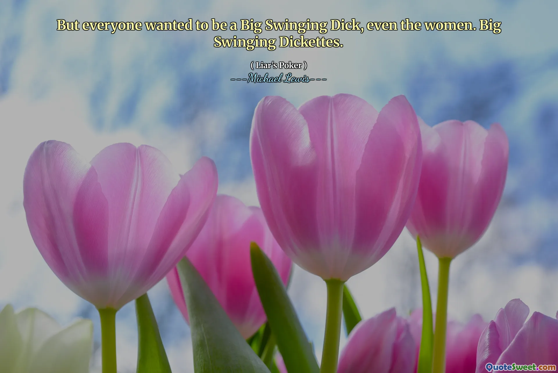 But everyone wanted to be a Big Swinging Dick, even the women. Big Swinging Dickettes.