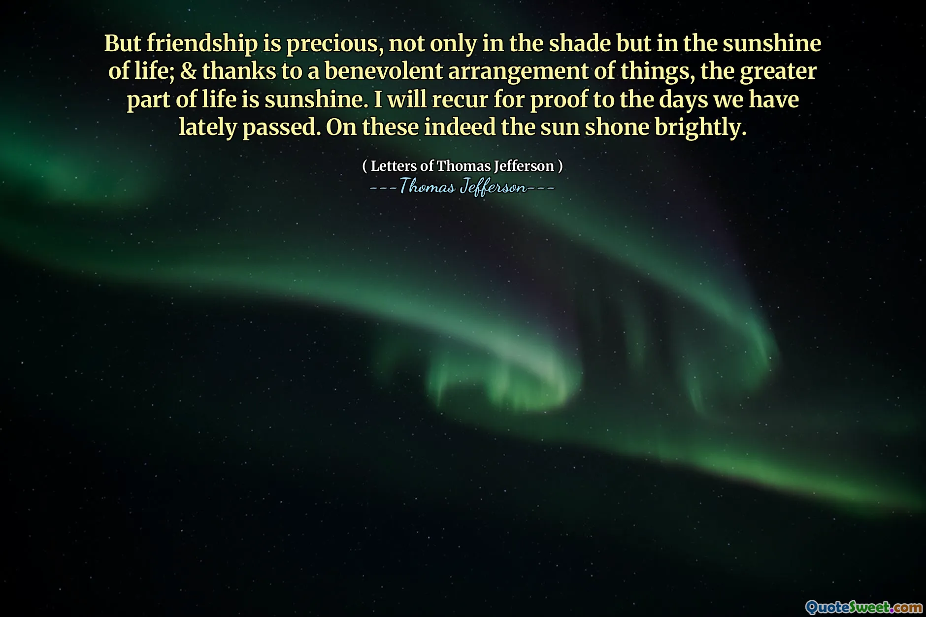 But friendship is precious, not only in the shade but in the sunshine of life; & thanks to a benevolent arrangement of things, the greater part of life is sunshine. I will recur for proof to the days we have lately passed. On these indeed the sun shone brightly.