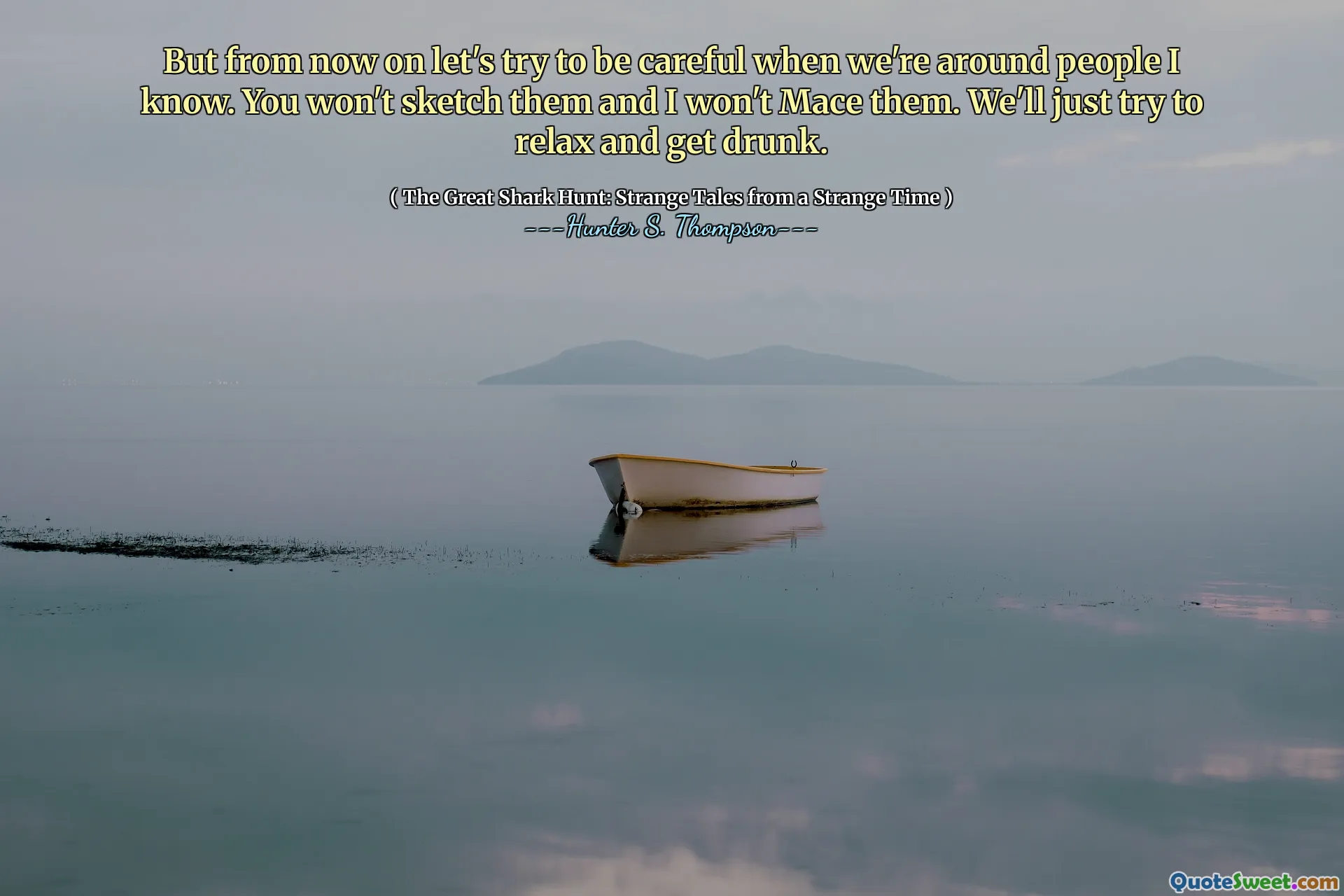 But from now on let's try to be careful when we're around people I know. You won't sketch them and I won't Mace them. We'll just try to relax and get drunk.