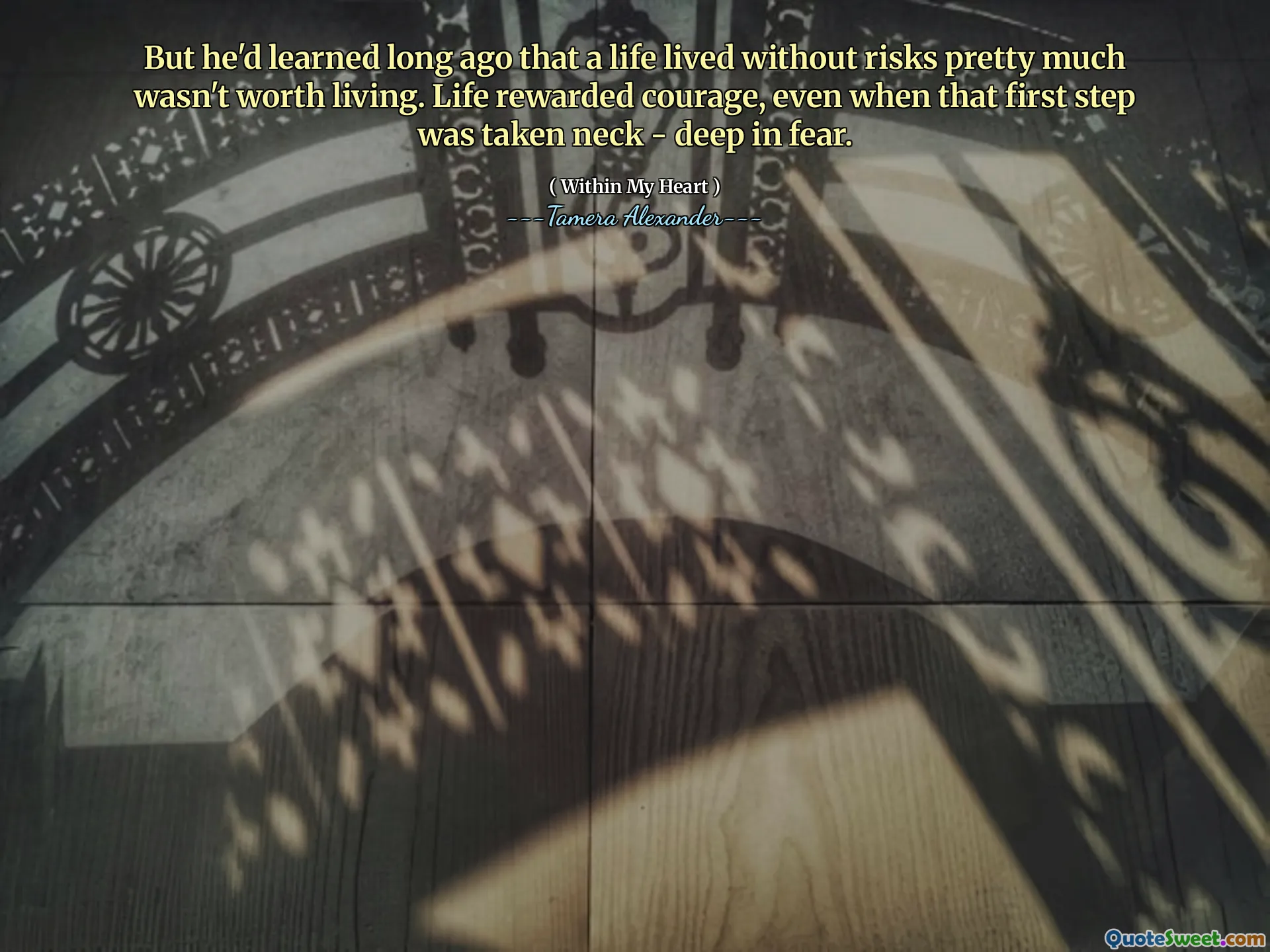 But he'd learned long ago that a life lived without risks pretty much wasn't worth living. Life rewarded courage, even when that first step was taken neck - deep in fear.