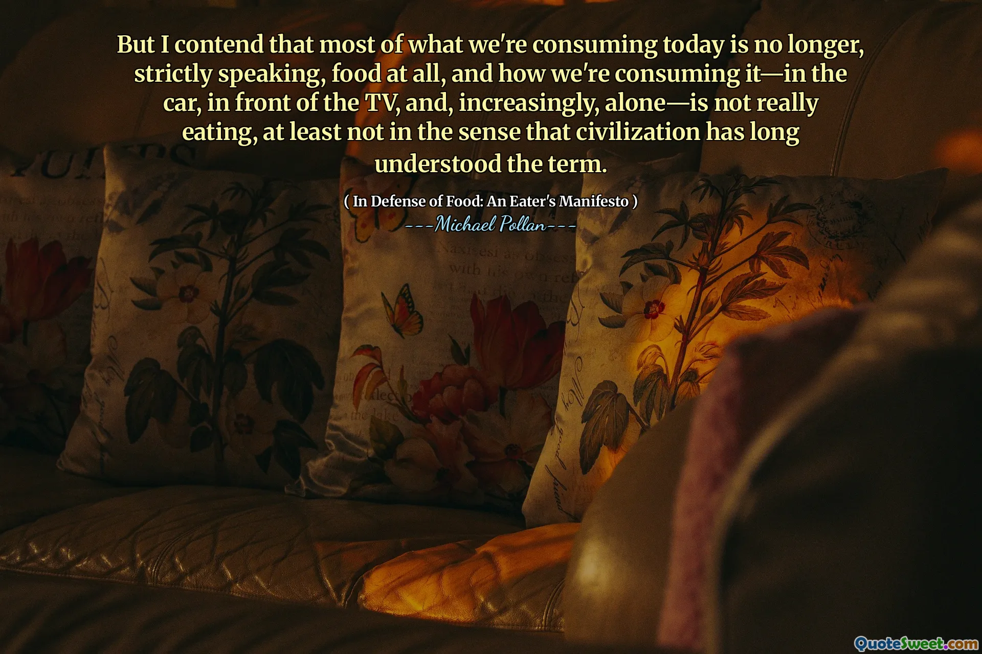 But I contend that most of what we're consuming today is no longer, strictly speaking, food at all, and how we're consuming it—in the car, in front of the TV, and, increasingly, alone—is not really eating, at least not in the sense that civilization has long understood the term.
