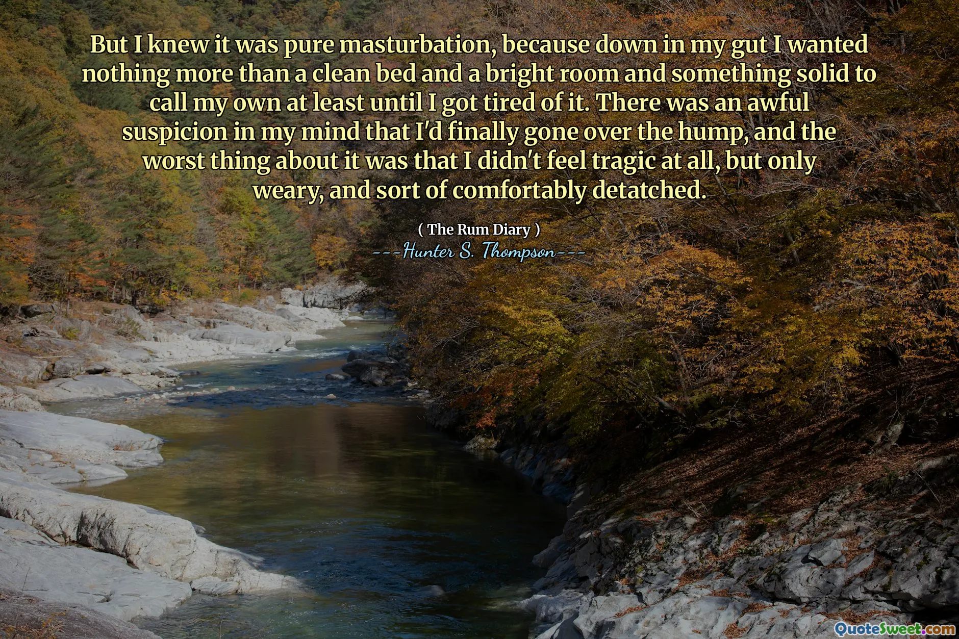 但是我知道这是纯粹的手淫，因为在我的肠子里，我只想要一张干净的床和一个明亮的房间，而且有牢固的东西可以给我自己打电话，至少直到我厌倦了。我脑海中怀疑我终于抓住了驼峰，最糟糕的是，我一点也不感到悲惨，只是疲倦，有点舒适。